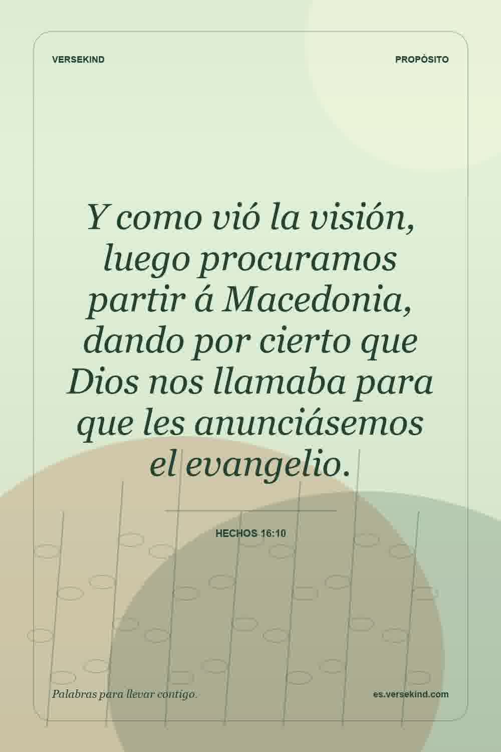 Y como vió la visión, luego procuramos partir á Macedonia, dando por cierto que Dios nos llamaba para que les anunciásemos el evangelio. — Hechos 16:10