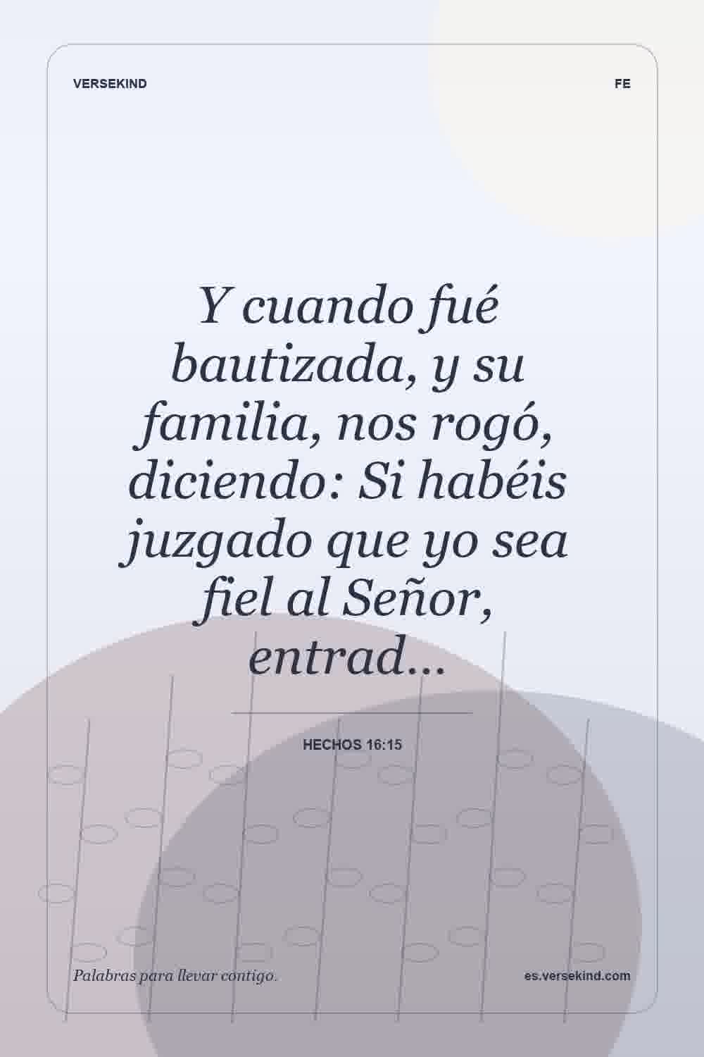 Y cuando fué bautizada, y su familia, nos rogó, diciendo: Si habéis juzgado que yo sea fiel al Señor, entrad… — Hechos 16:15