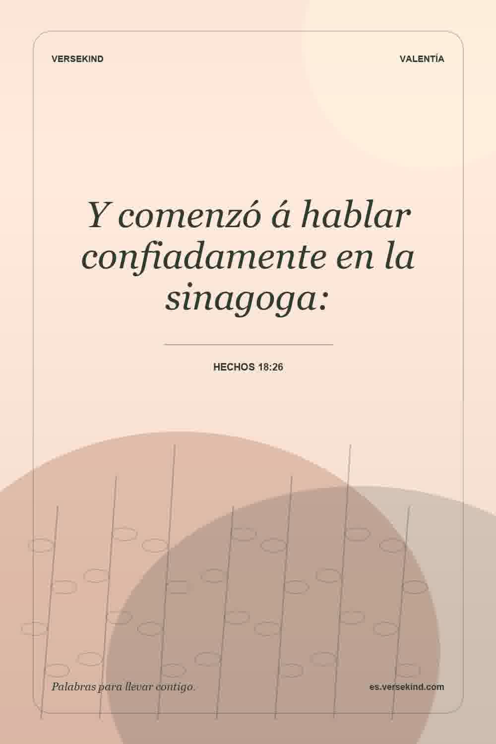 Y comenzó á hablar confiadamente en la sinagoga: — Hechos 18:26