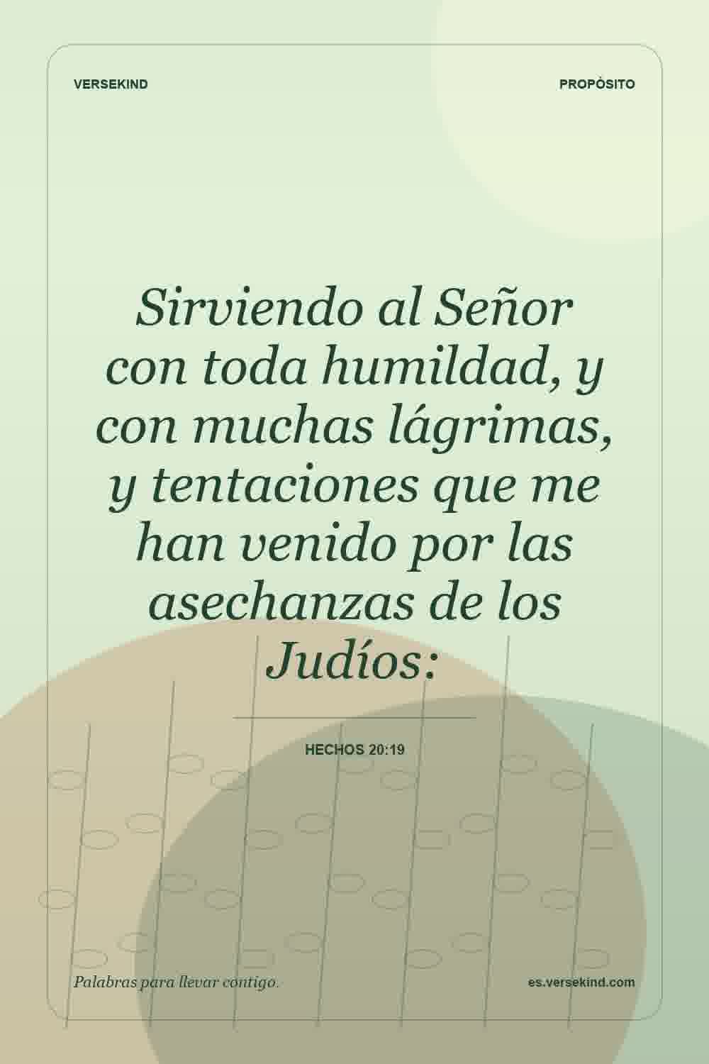 Sirviendo al Señor con toda humildad, y con muchas lágrimas, y tentaciones que me han venido por las asechanzas de los Judíos: — Hechos 20:19