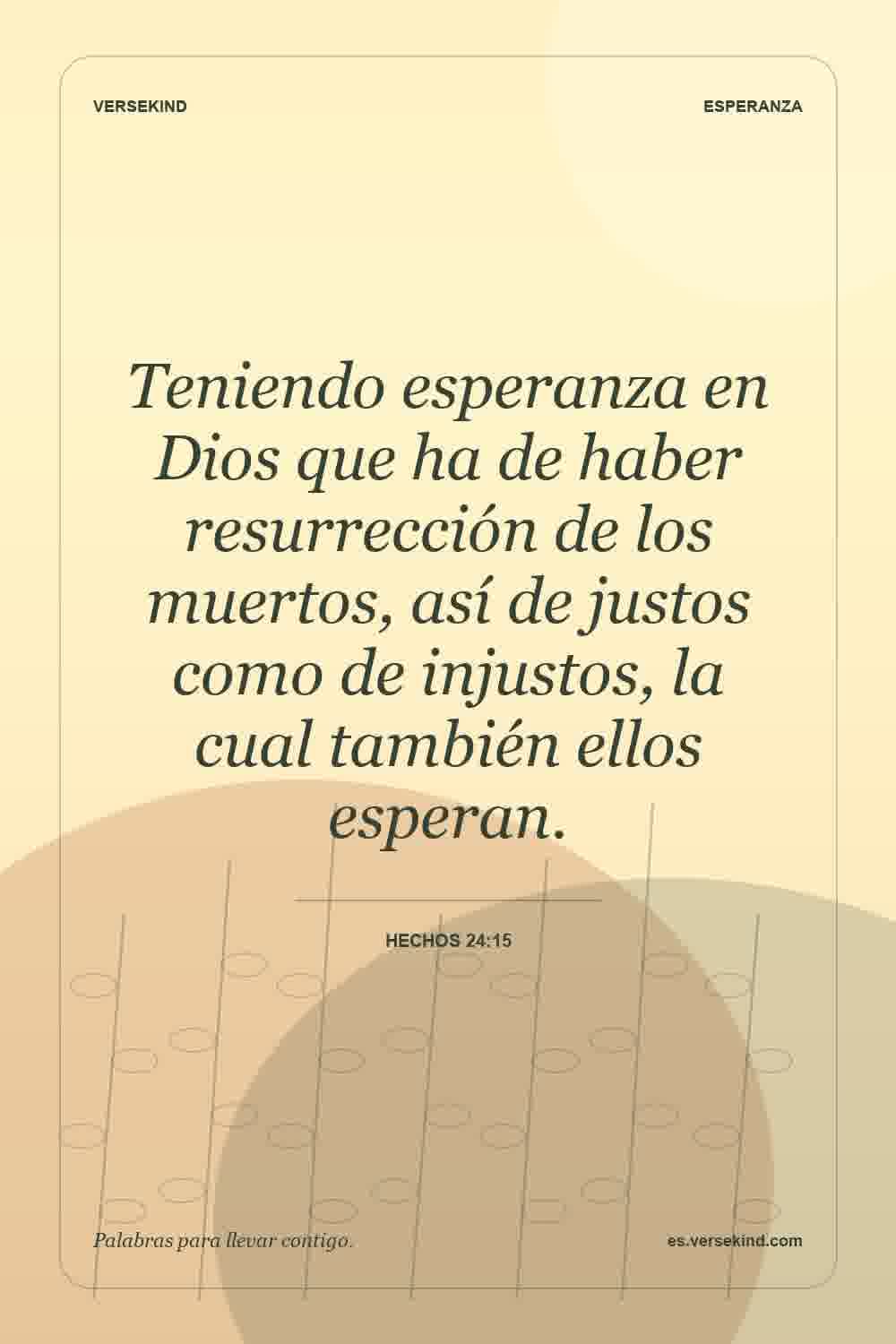 Teniendo esperanza en Dios que ha de haber resurrección de los muertos, así de justos como de injustos, la cual también ellos esperan. — Hechos 24:15