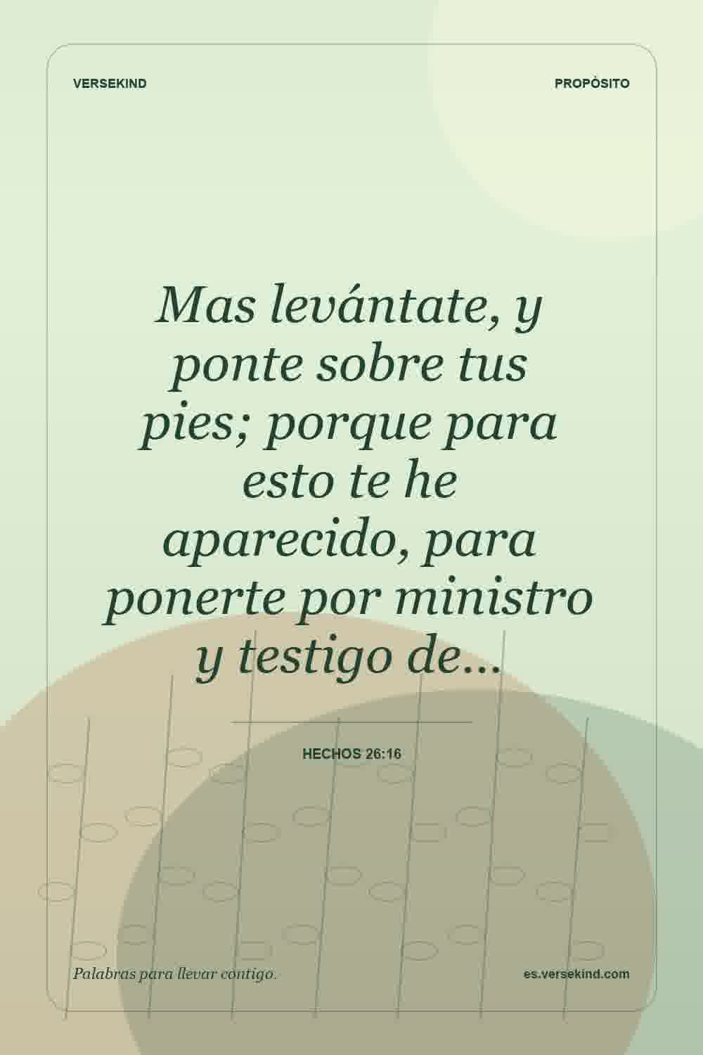 Mas levántate, y ponte sobre tus pies; porque para esto te he aparecido, para ponerte por ministro y testigo de… — Hechos 26:16