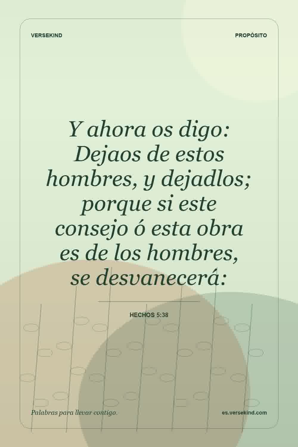 Y ahora os digo: Dejaos de estos hombres, y dejadlos; porque si este consejo ó esta obra es de los hombres, se desvanecerá: — Hechos 5:38