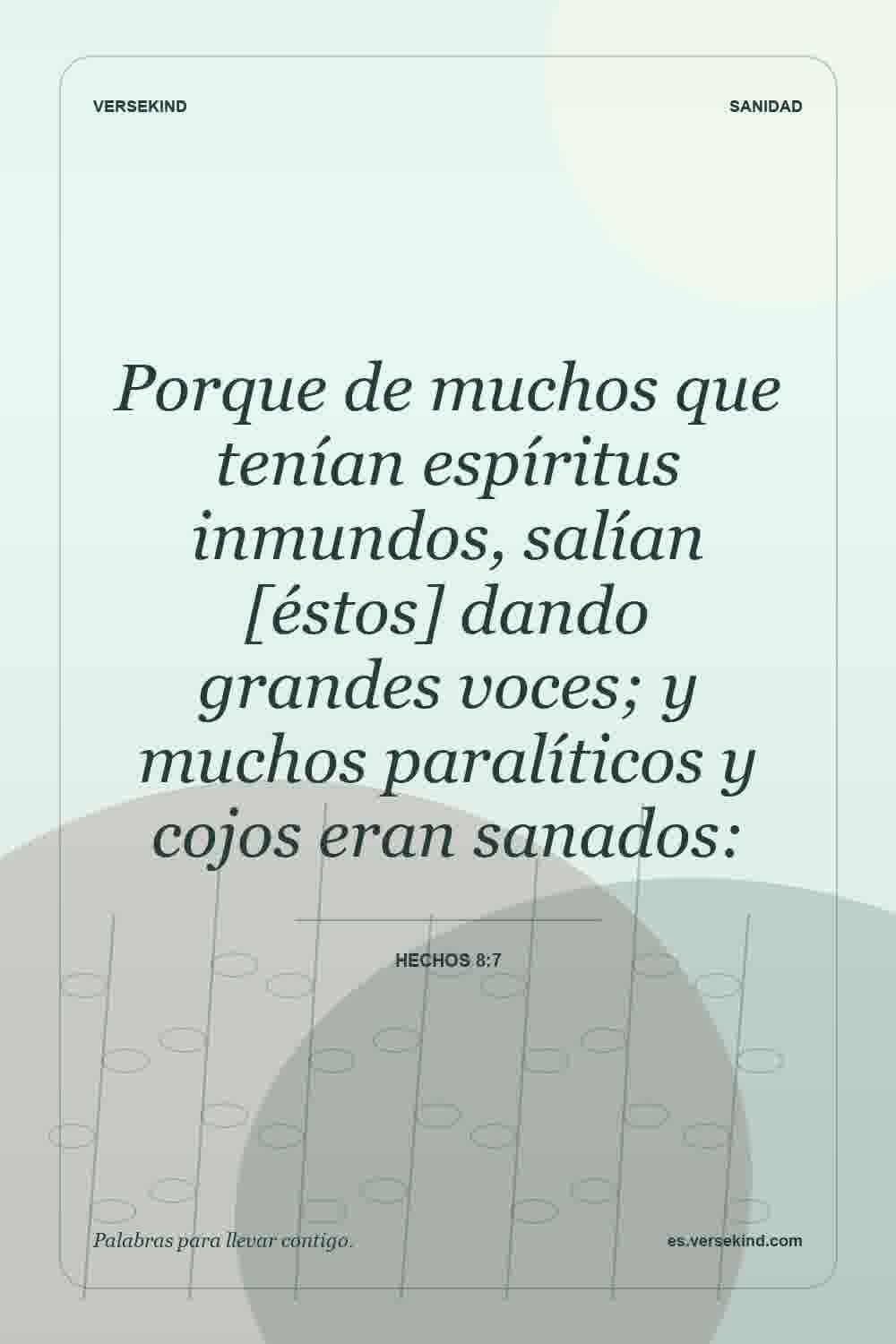 Porque de muchos que tenían espíritus inmundos, salían [éstos] dando grandes voces; y muchos paralíticos y cojos eran sanados: — Hechos 8:7