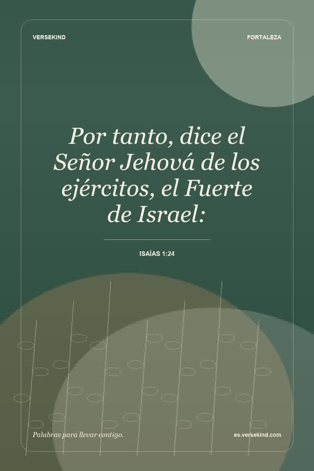Por tanto, dice el Señor Jehová de los ejércitos, el Fuerte de Israel: — Isaías 1:24