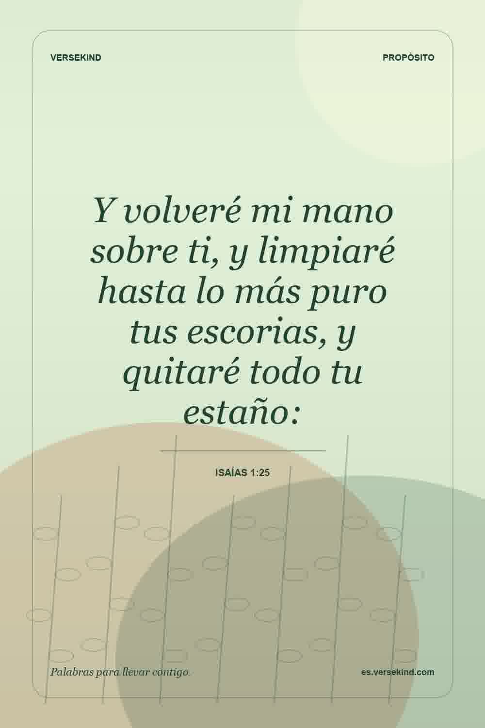Y volveré mi mano sobre ti, y limpiaré hasta lo más puro tus escorias, y quitaré todo tu estaño: — Isaías 1:25
