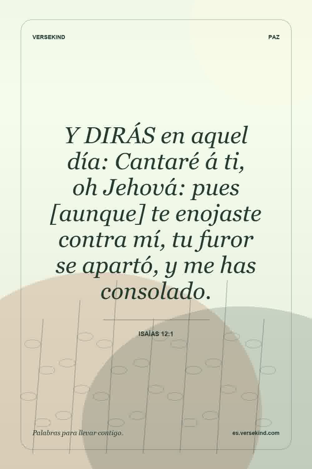Y DIRÁS en aquel día: Cantaré á ti, oh Jehová: pues [aunque] te enojaste contra mí, tu furor se apartó, y me has consolado. — Isaías 12:1