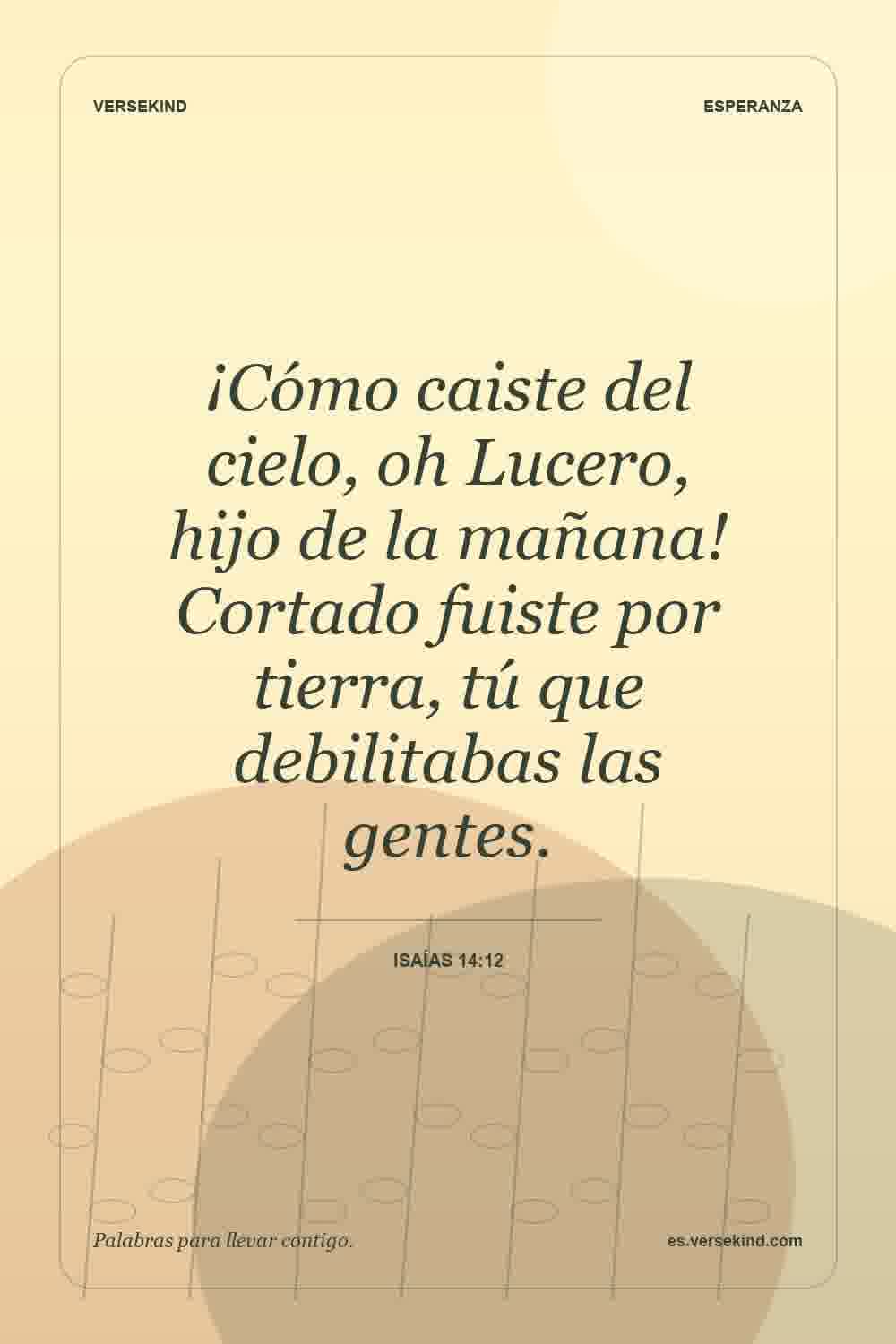 ¡Cómo caiste del cielo, oh Lucero, hijo de la mañana! Cortado fuiste por tierra, tú que debilitabas las gentes. — Isaías 14:12