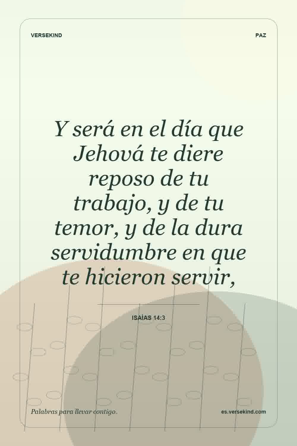 Y será en el día que Jehová te diere reposo de tu trabajo, y de tu temor, y de la dura servidumbre en que te hicieron servir, — Isaías 14:3