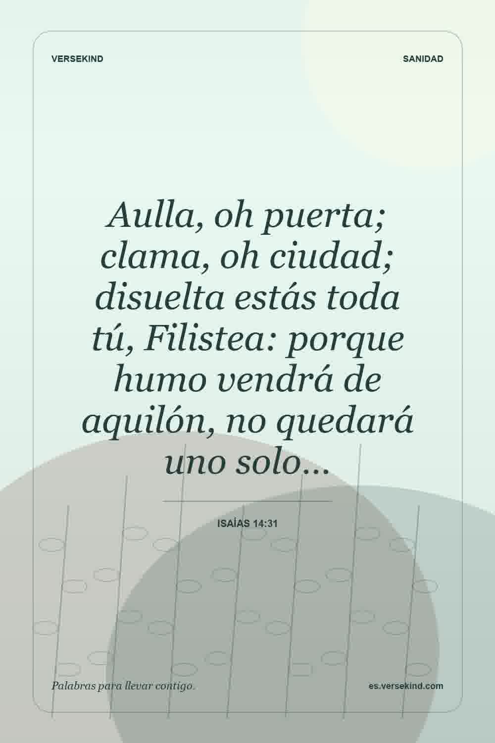 Aulla, oh puerta; clama, oh ciudad; disuelta estás toda tú, Filistea: porque humo vendrá de aquilón, no quedará uno solo… — Isaías 14:31