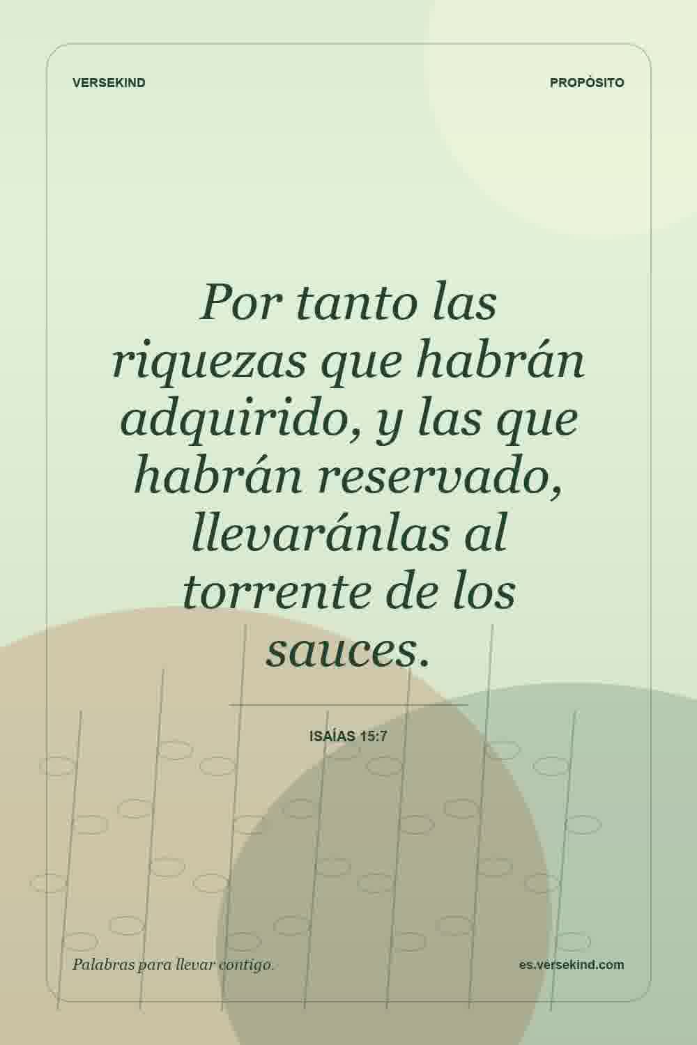 Por tanto las riquezas que habrán adquirido, y las que habrán reservado, llevaránlas al torrente de los sauces. — Isaías 15:7