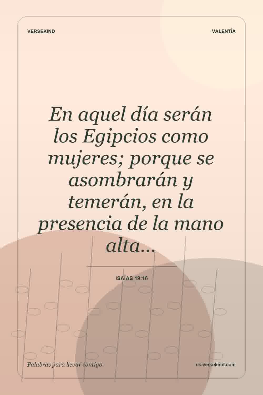 En aquel día serán los Egipcios como mujeres; porque se asombrarán y temerán, en la presencia de la mano alta… — Isaías 19:16