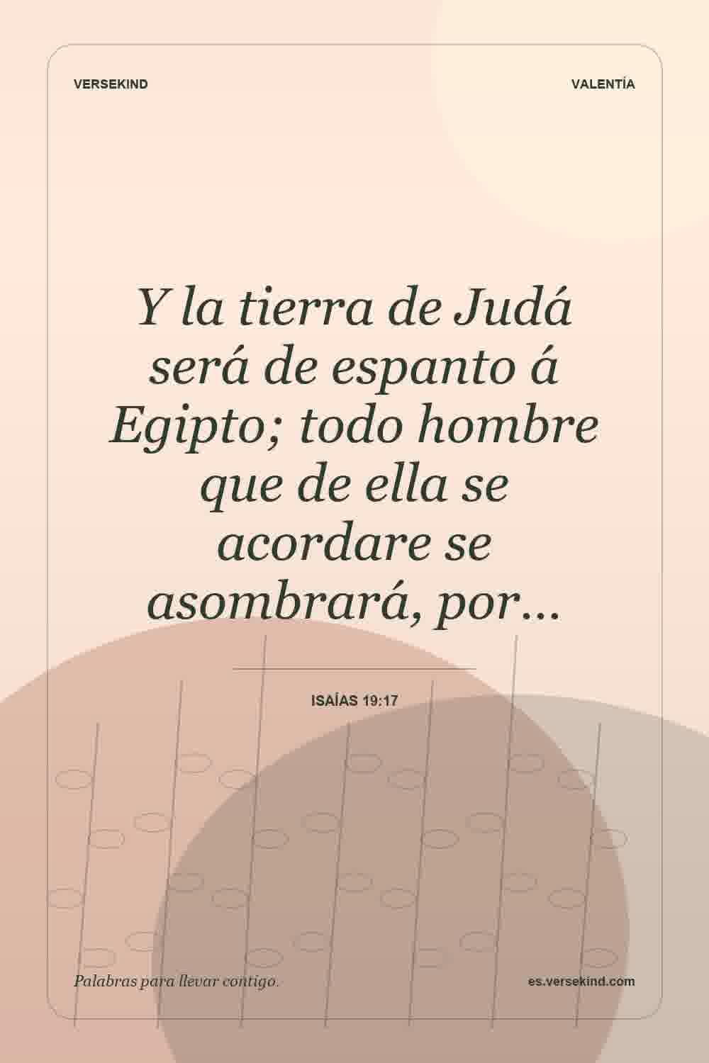 Y la tierra de Judá será de espanto á Egipto; todo hombre que de ella se acordare se asombrará, por… — Isaías 19:17
