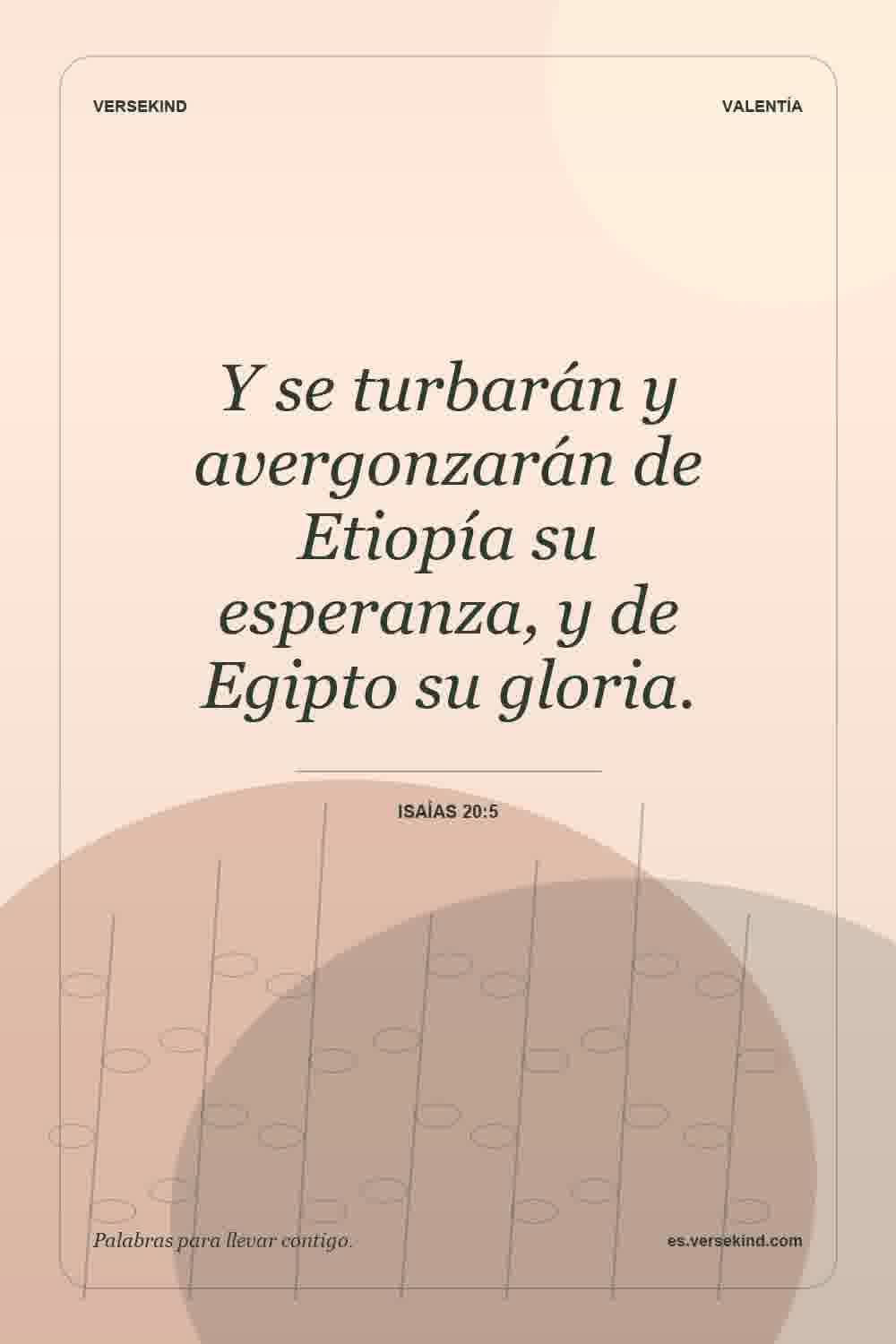 Y se turbarán y avergonzarán de Etiopía su esperanza, y de Egipto su gloria. — Isaías 20:5
