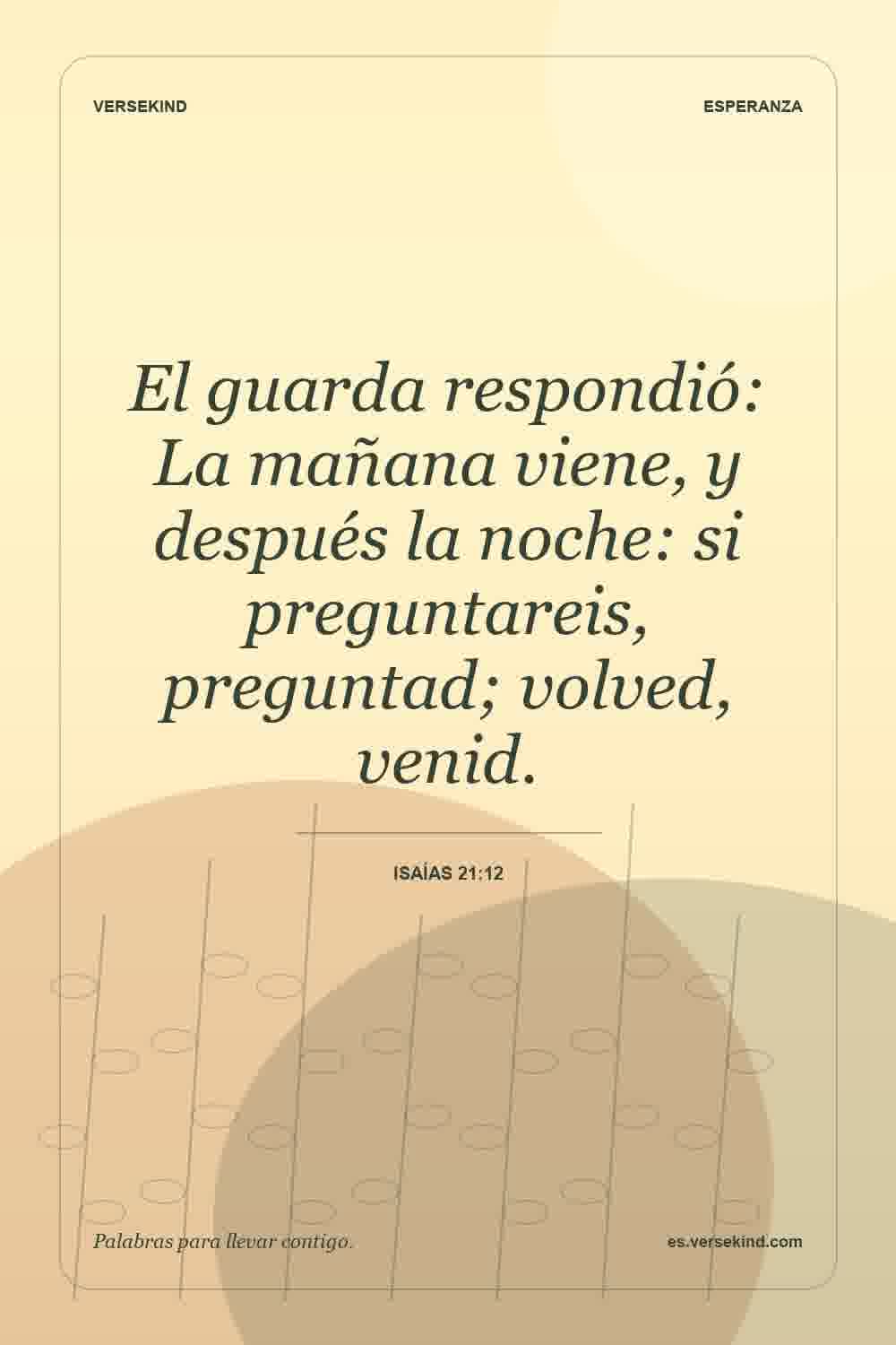 El guarda respondió: La mañana viene, y después la noche: si preguntareis, preguntad; volved, venid. — Isaías 21:12