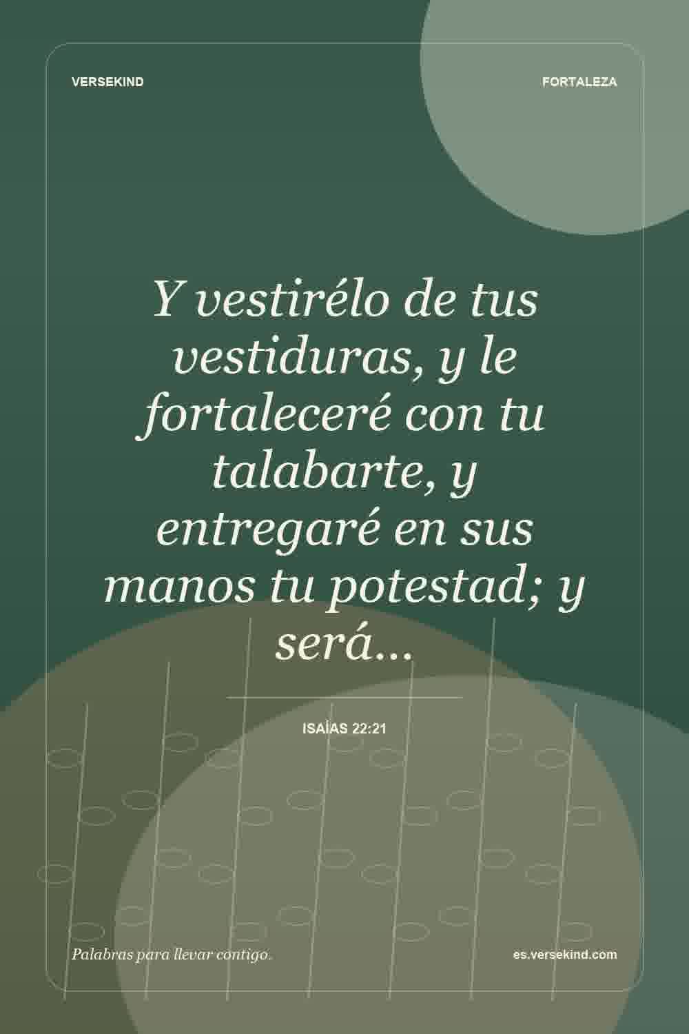 Y vestirélo de tus vestiduras, y le fortaleceré con tu talabarte, y entregaré en sus manos tu potestad; y será… — Isaías 22:21