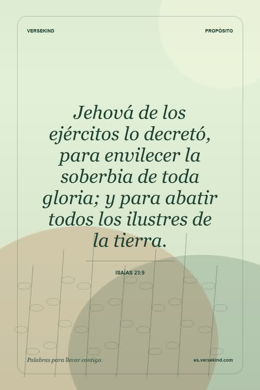 Jehová de los ejércitos lo decretó, para envilecer la soberbia de toda gloria; y para abatir todos los ilustres de la tierra. — Isaías 23:9
