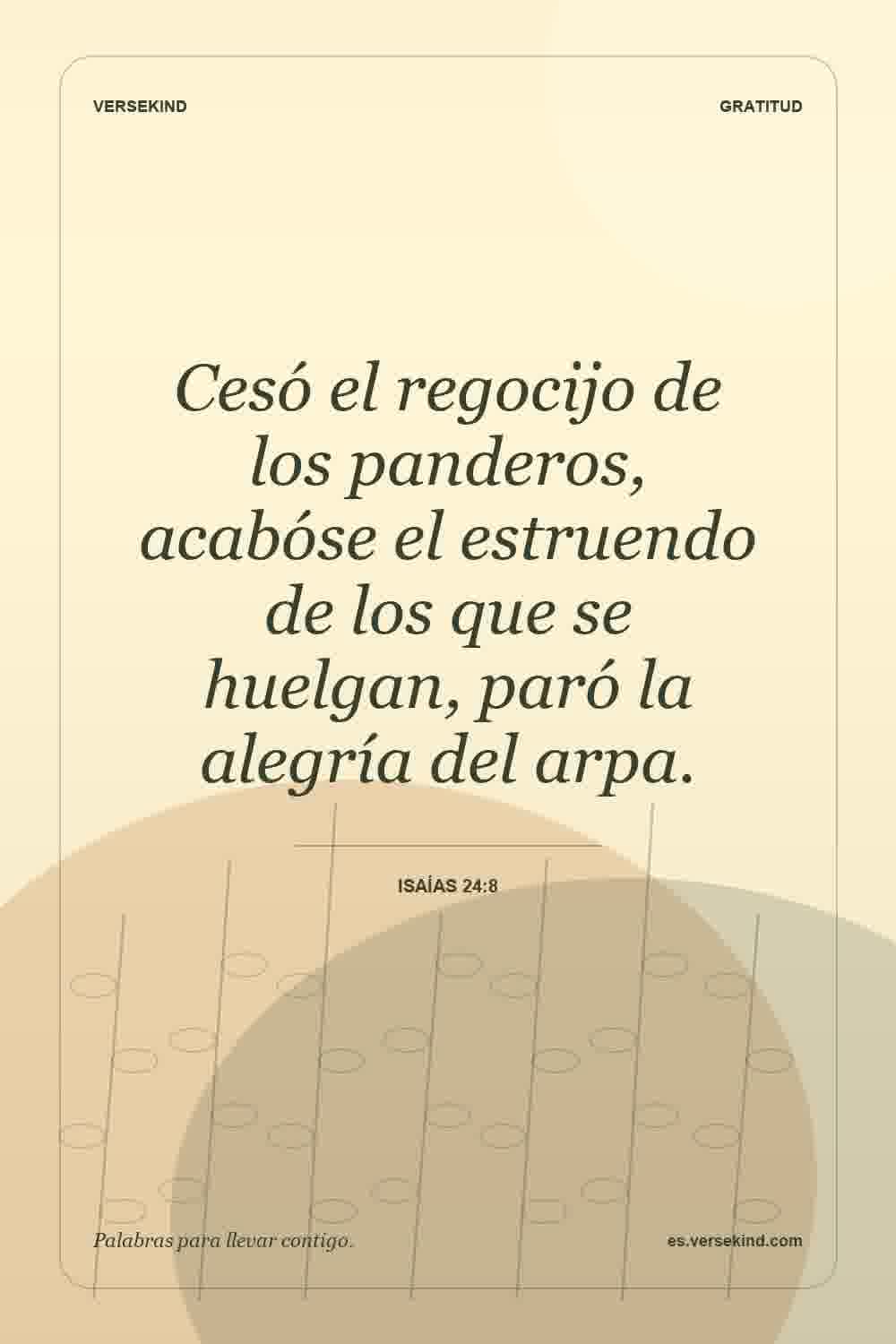 Cesó el regocijo de los panderos, acabóse el estruendo de los que se huelgan, paró la alegría del arpa. — Isaías 24:8