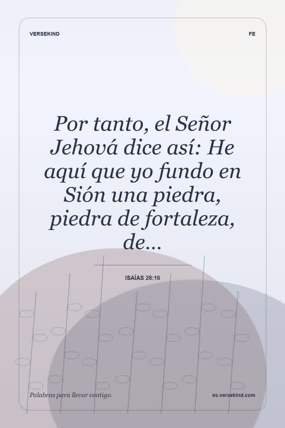 Por tanto, el Señor Jehová dice así: He aquí que yo fundo en Sión una piedra, piedra de fortaleza, de… — Isaías 28:16