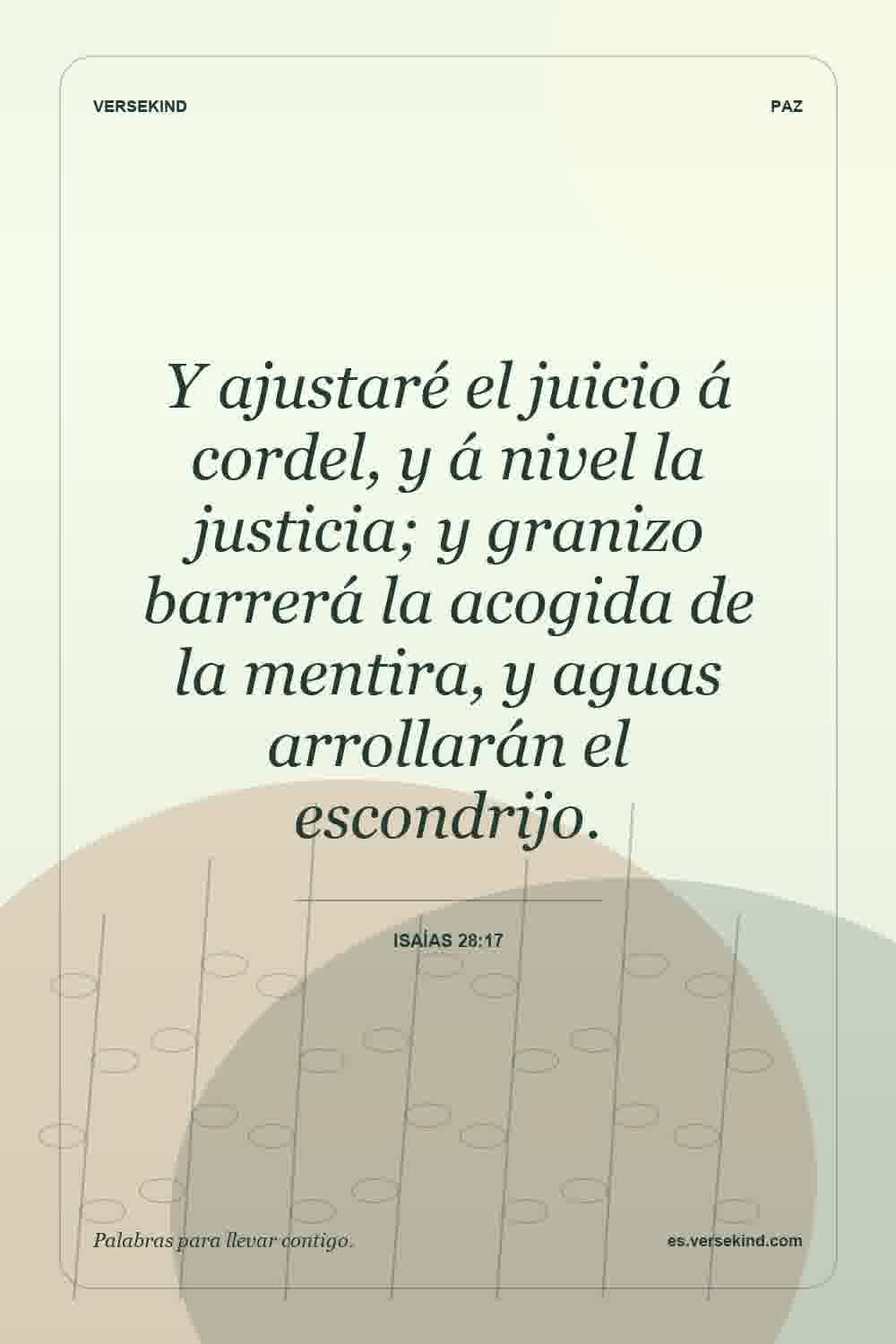 Y ajustaré el juicio á cordel, y á nivel la justicia; y granizo barrerá la acogida de la mentira, y aguas arrollarán el escondrijo. — Isaías 28:17