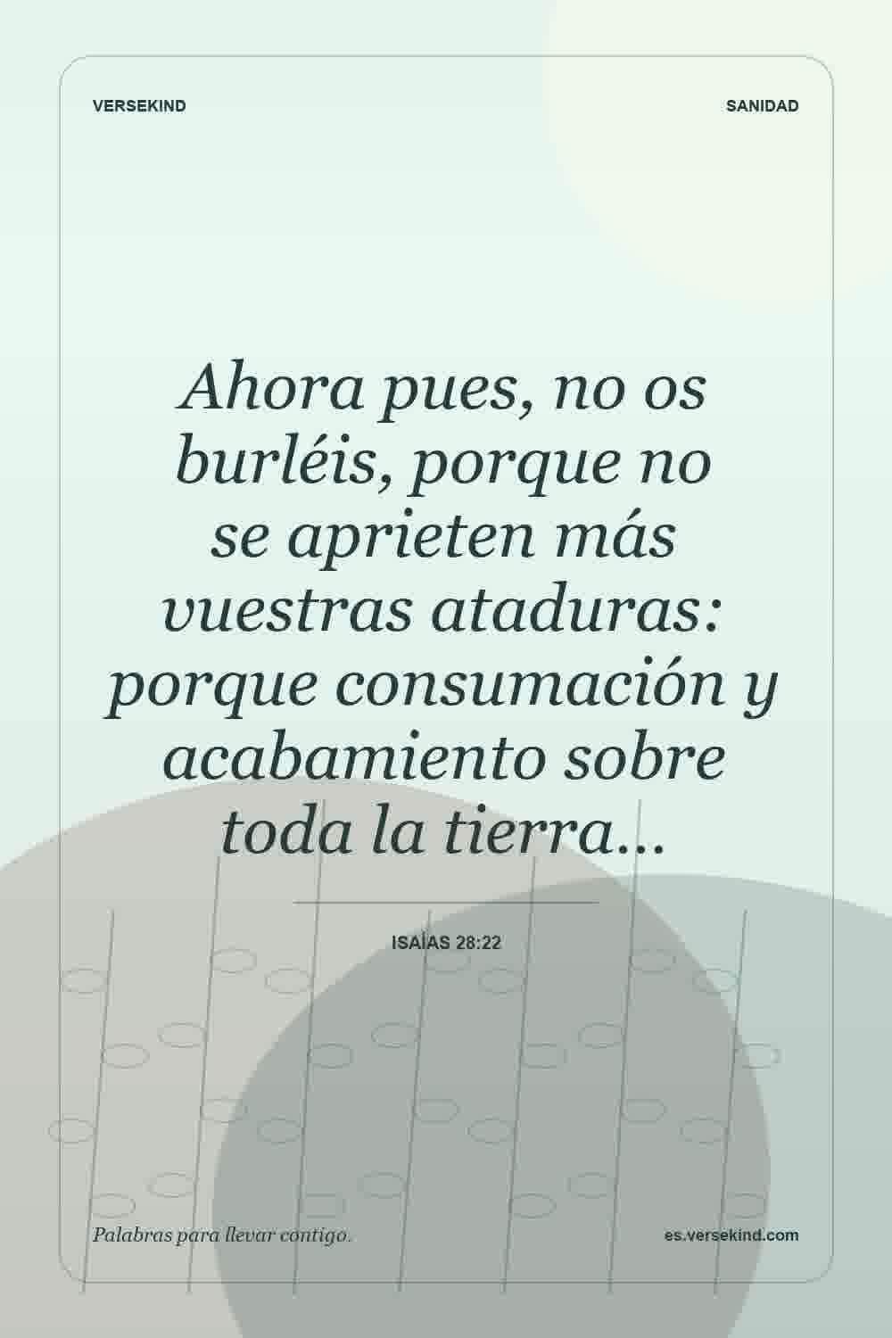 Ahora pues, no os burléis, porque no se aprieten más vuestras ataduras: porque consumación y acabamiento sobre toda la tierra… — Isaías 28:22