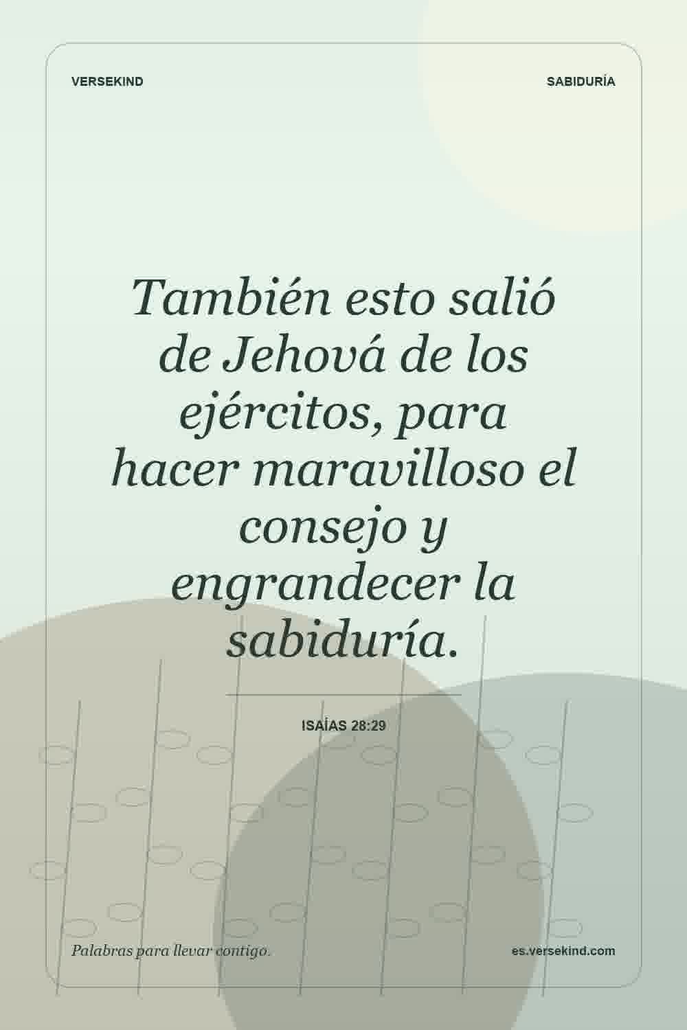 También esto salió de Jehová de los ejércitos, para hacer maravilloso el consejo y engrandecer la sabiduría. — Isaías 28:29
