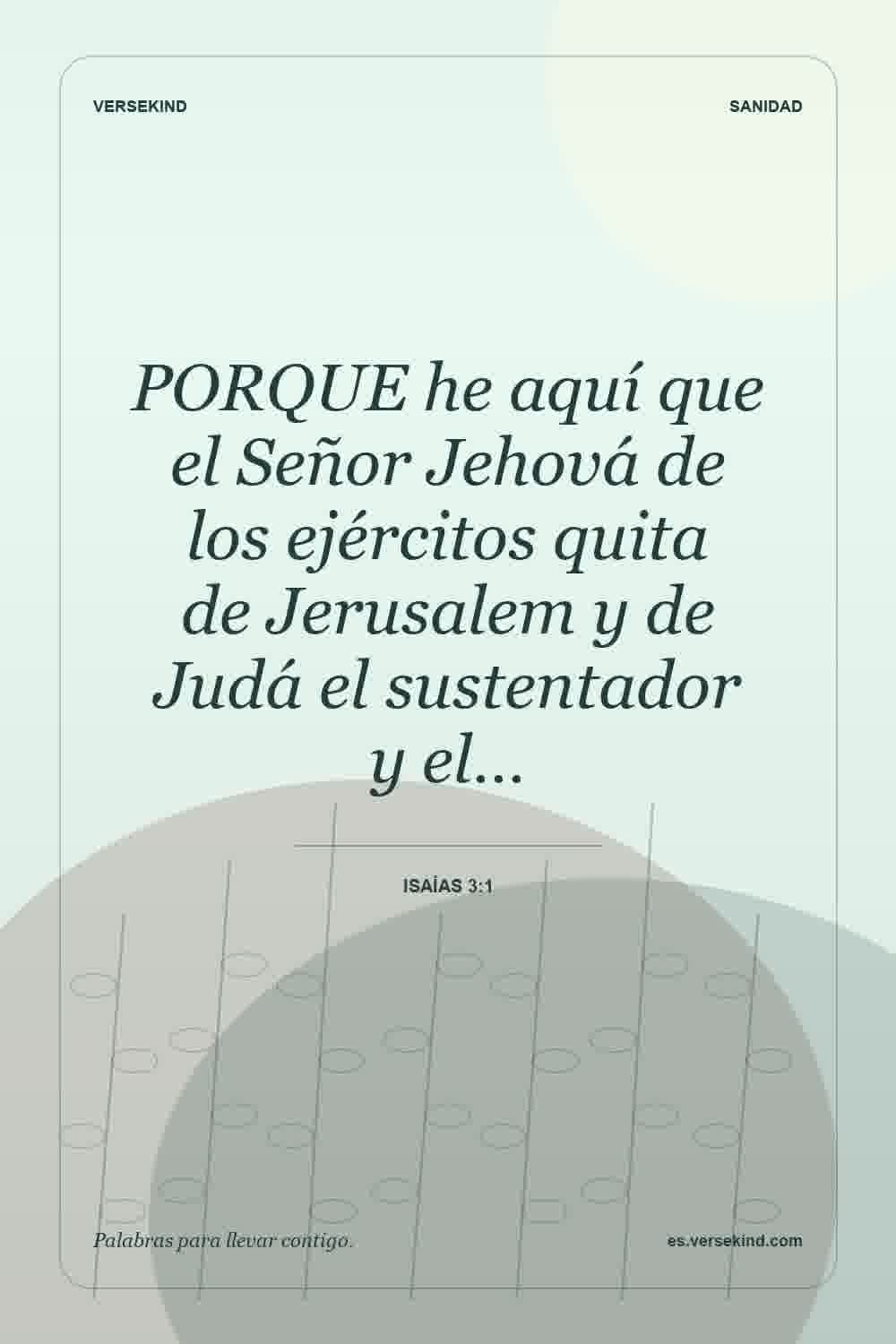 PORQUE he aquí que el Señor Jehová de los ejércitos quita de Jerusalem y de Judá el sustentador y el… — Isaías 3:1