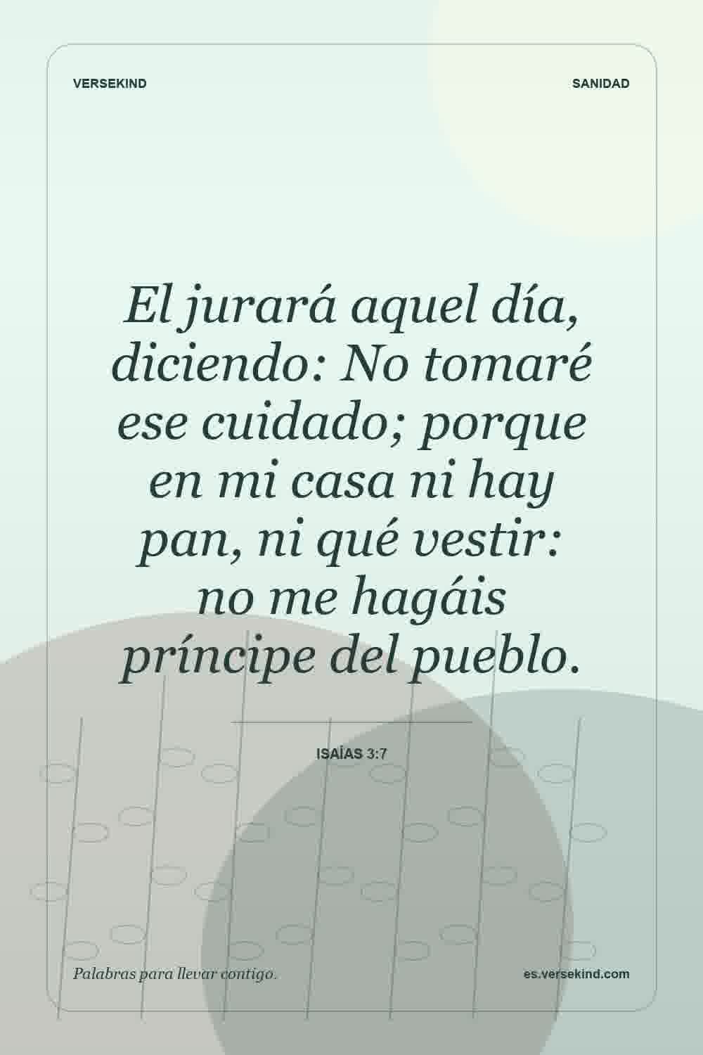 El jurará aquel día, diciendo: No tomaré ese cuidado; porque en mi casa ni hay pan, ni qué vestir: no me hagáis príncipe del pueblo. — Isaías 3:7