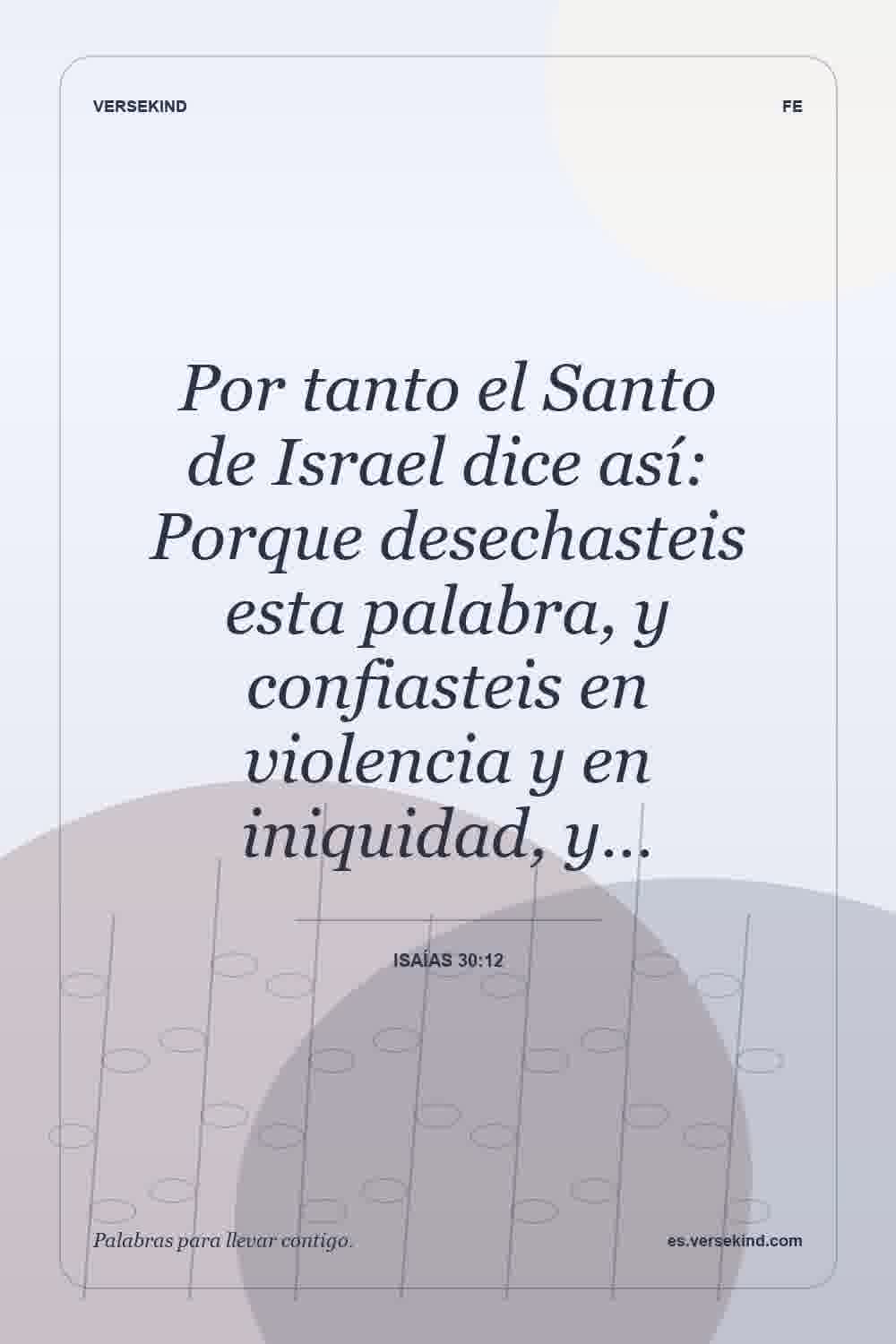 Por tanto el Santo de Israel dice así: Porque desechasteis esta palabra, y confiasteis en violencia y en iniquidad, y… — Isaías 30:12