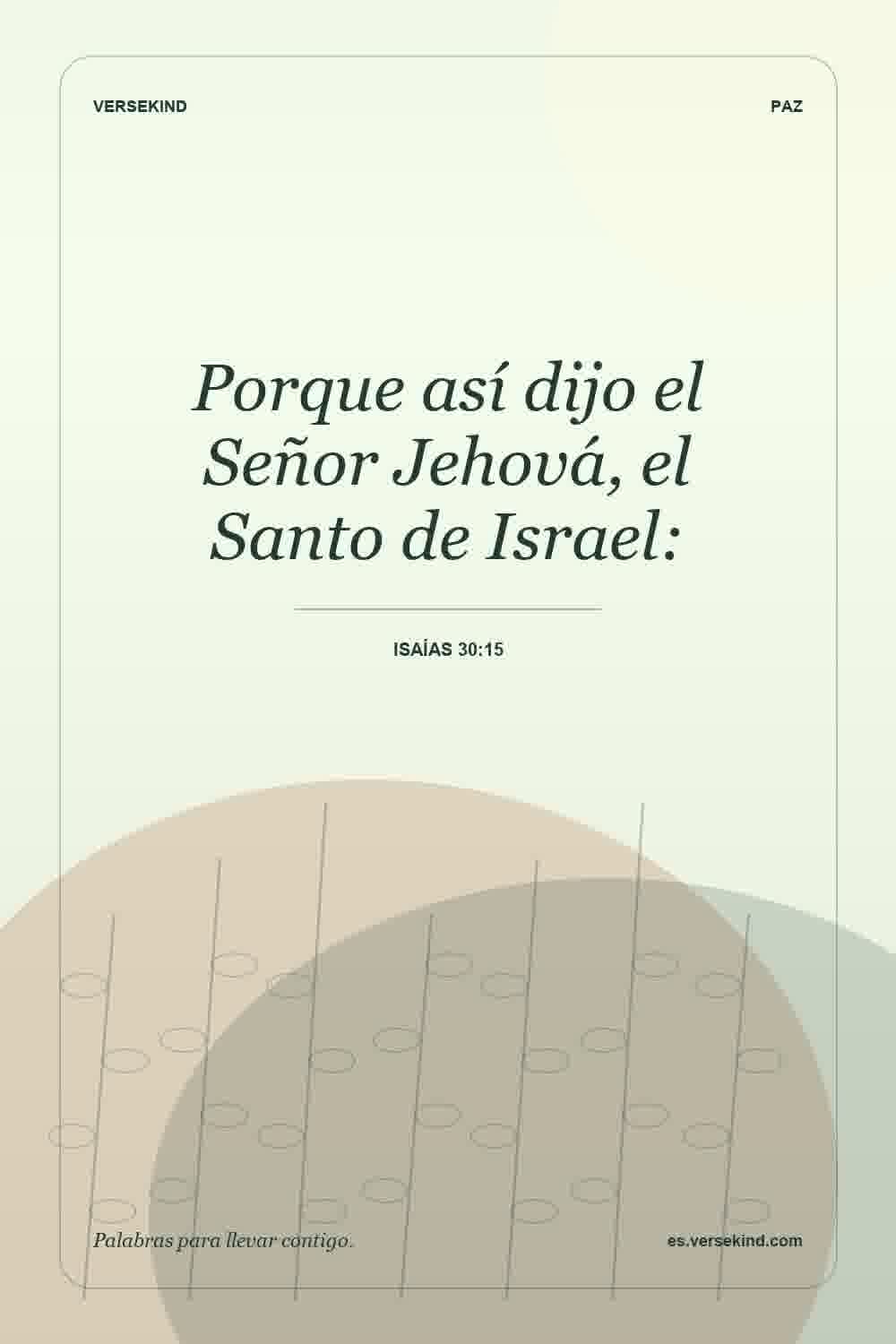 Porque así dijo el Señor Jehová, el Santo de Israel: — Isaías 30:15