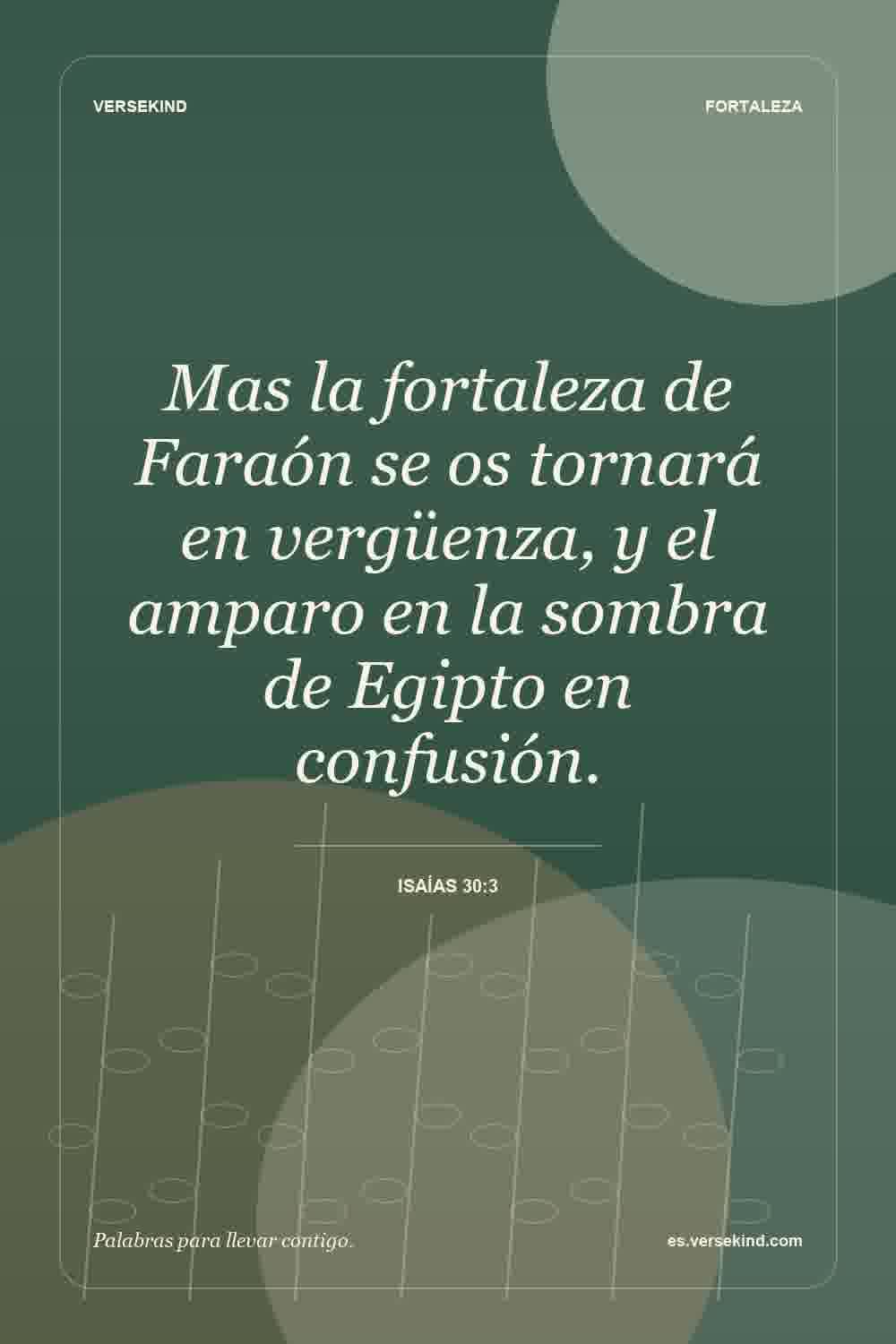 Mas la fortaleza de Faraón se os tornará en vergüenza, y el amparo en la sombra de Egipto en confusión. — Isaías 30:3