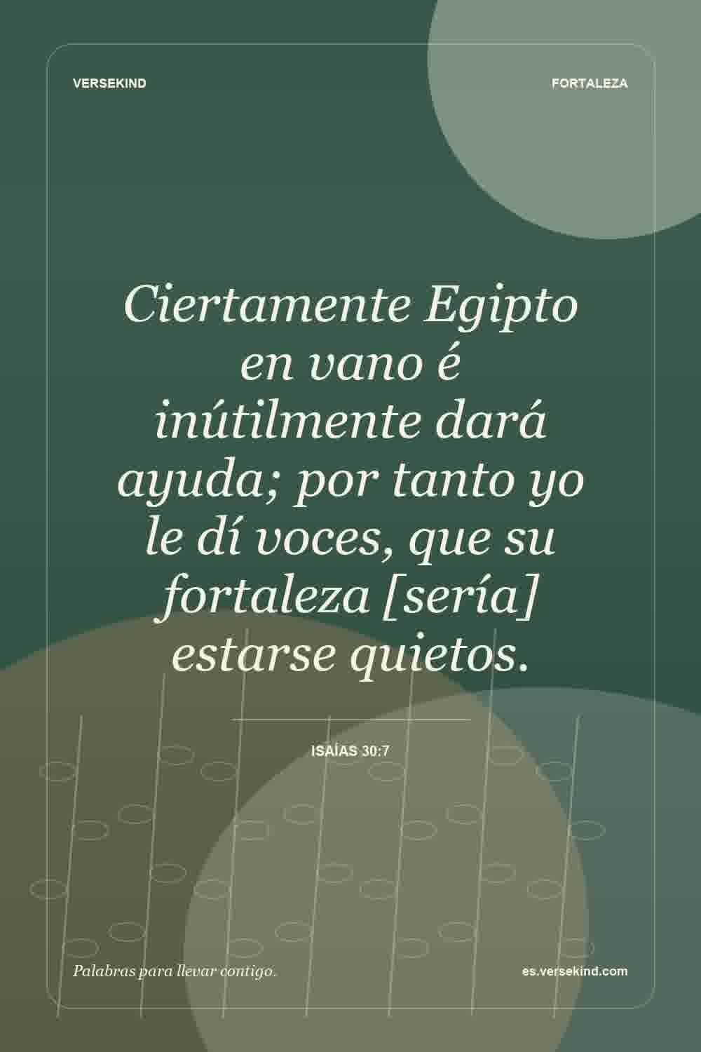 Ciertamente Egipto en vano é inútilmente dará ayuda; por tanto yo le dí voces, que su fortaleza [sería] estarse quietos. — Isaías 30:7