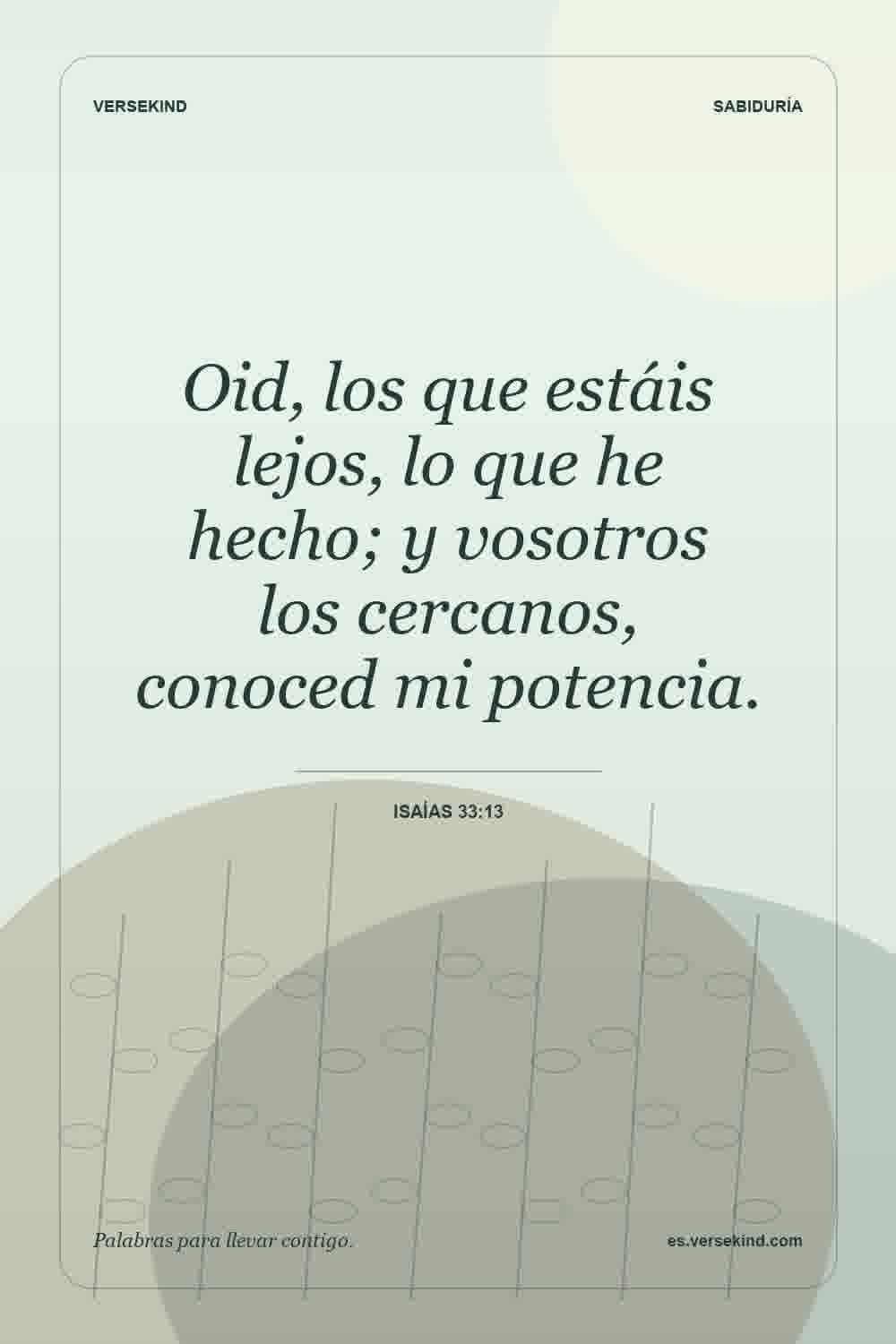 Oid, los que estáis lejos, lo que he hecho; y vosotros los cercanos, conoced mi potencia. — Isaías 33:13