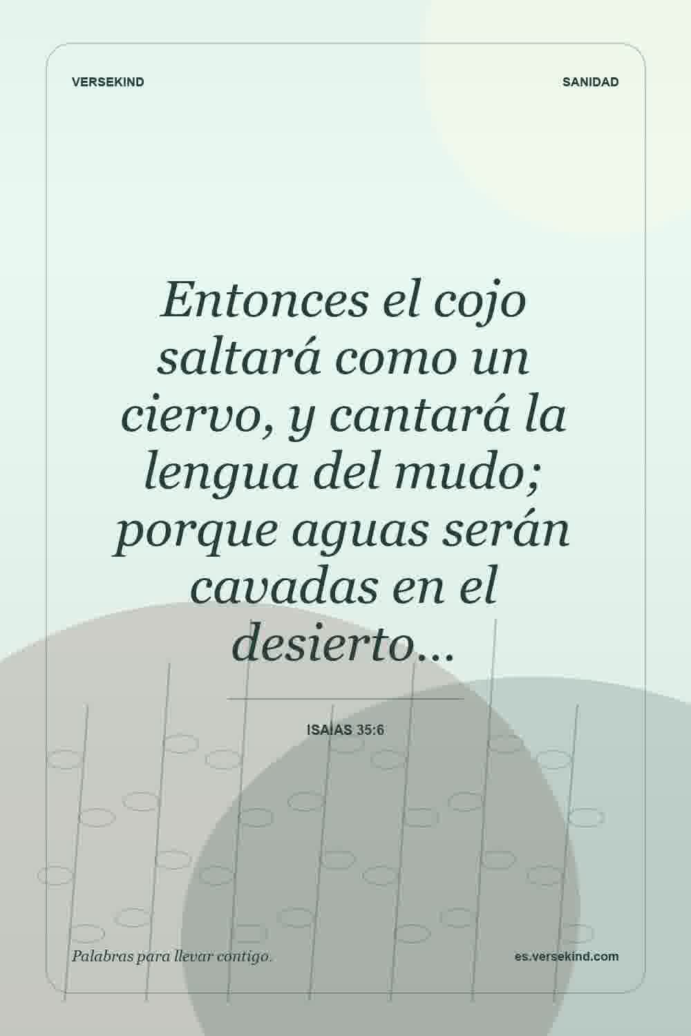 Entonces el cojo saltará como un ciervo, y cantará la lengua del mudo; porque aguas serán cavadas en el desierto… — Isaías 35:6