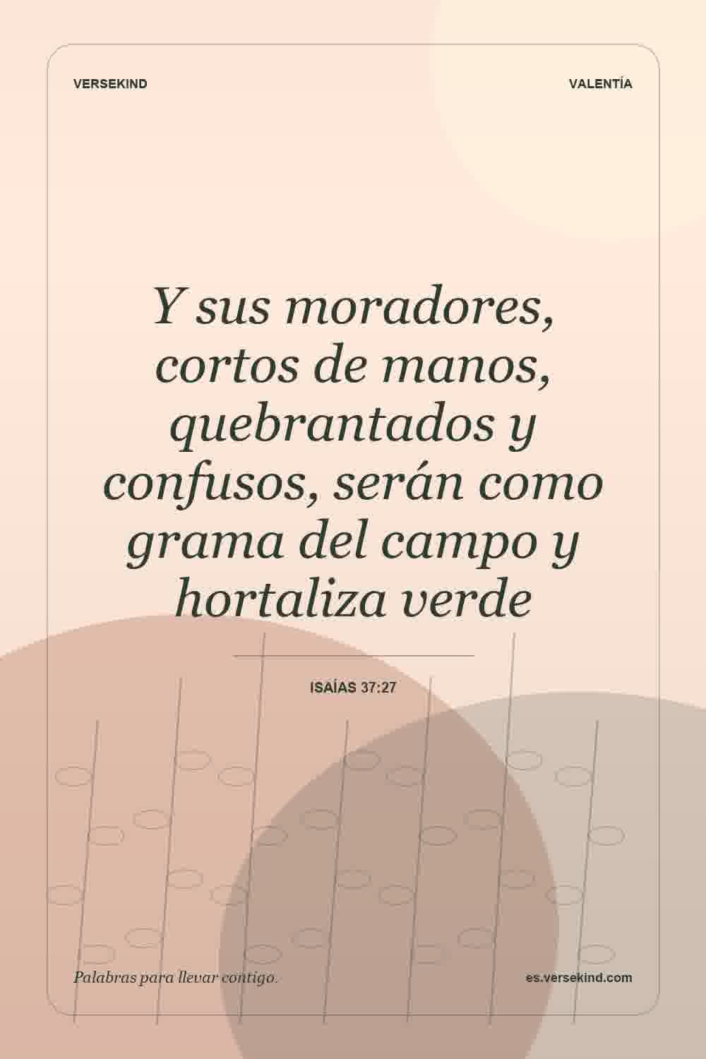 Y sus moradores, cortos de manos, quebrantados y confusos, serán como grama del campo y hortaliza verde — Isaías 37:27