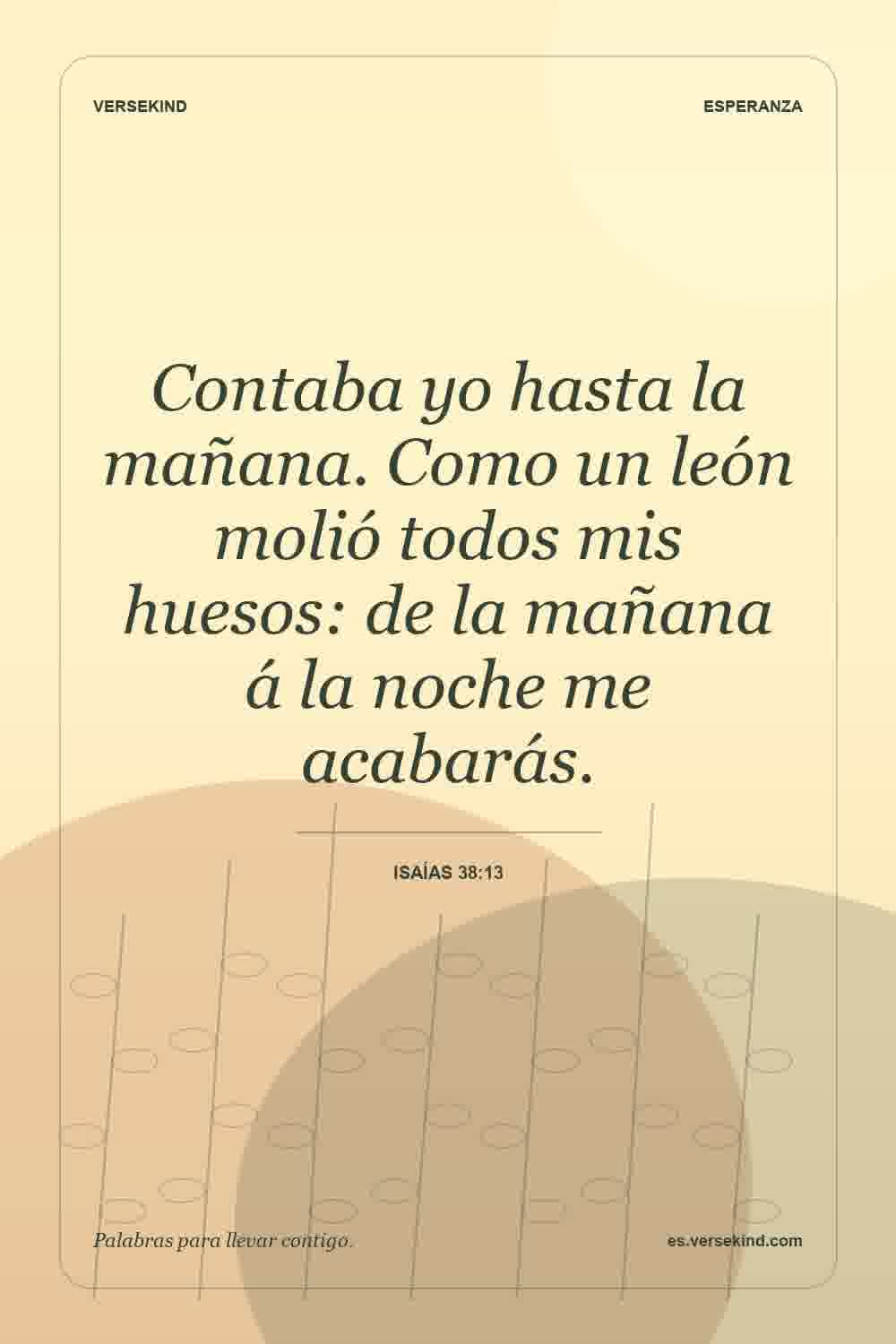 Contaba yo hasta la mañana. Como un león molió todos mis huesos: de la mañana á la noche me acabarás. — Isaías 38:13