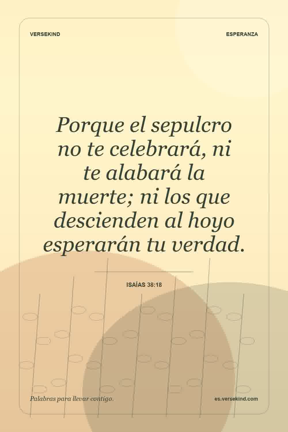 Porque el sepulcro no te celebrará, ni te alabará la muerte; ni los que descienden al hoyo esperarán tu verdad. — Isaías 38:18
