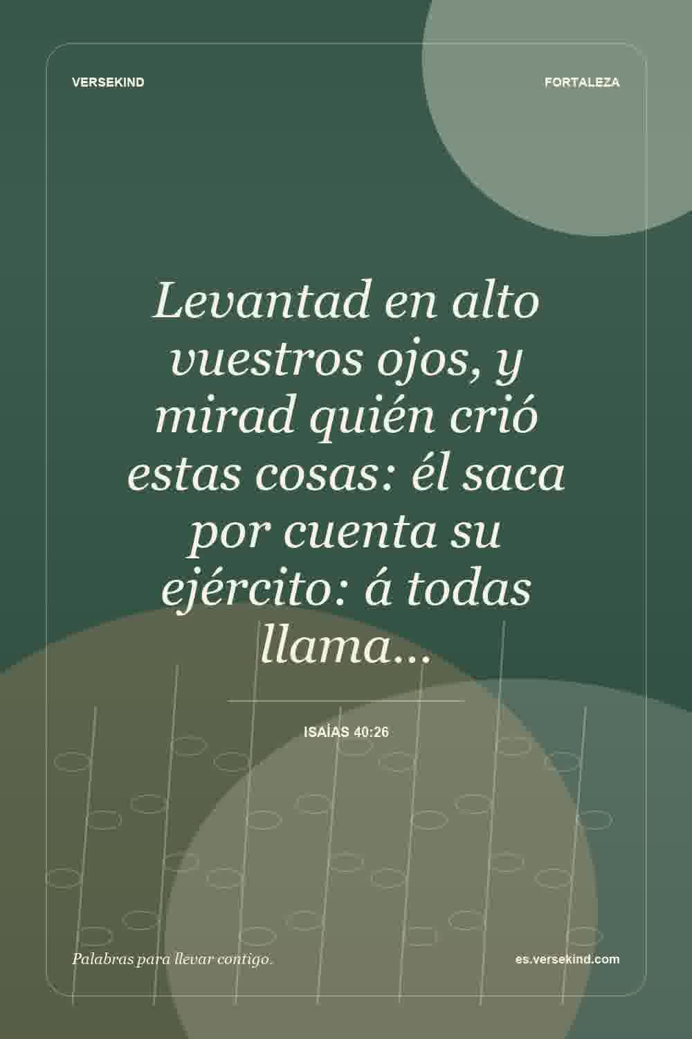 Levantad en alto vuestros ojos, y mirad quién crió estas cosas: él saca por cuenta su ejército: á todas llama… — Isaías 40:26