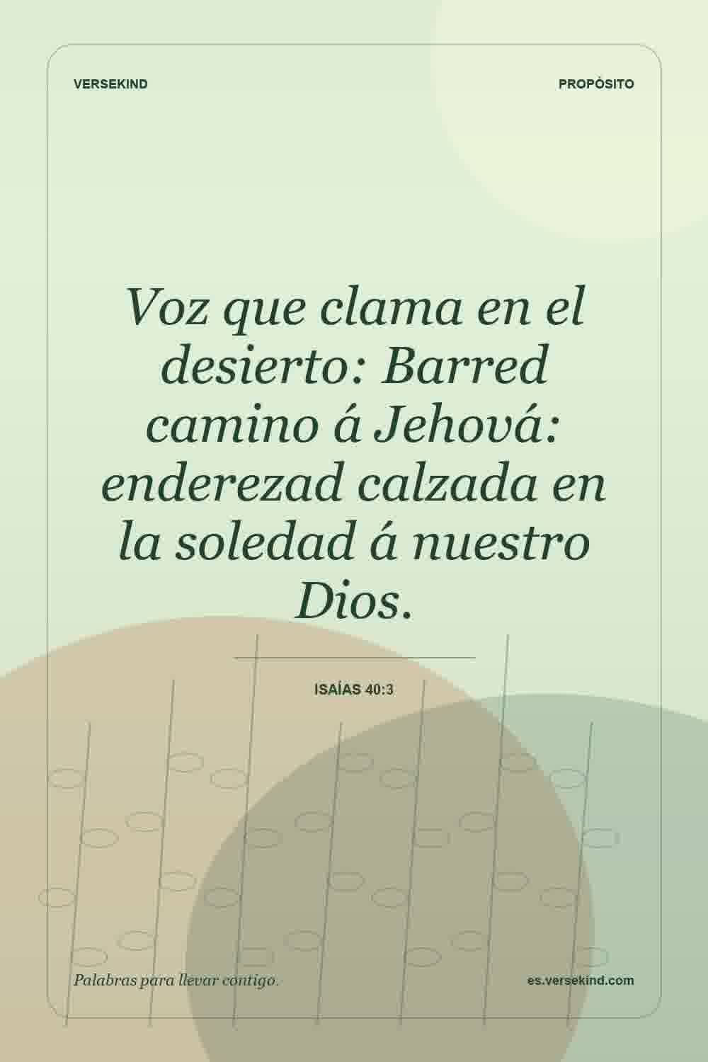 Voz que clama en el desierto: Barred camino á Jehová: enderezad calzada en la soledad á nuestro Dios. — Isaías 40:3