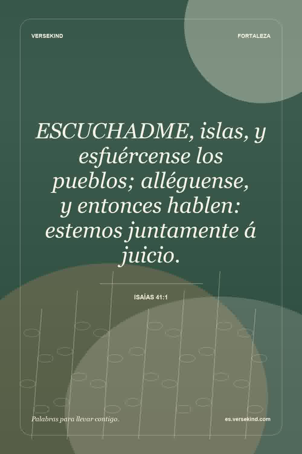 ESCUCHADME, islas, y esfuércense los pueblos; alléguense, y entonces hablen: estemos juntamente á juicio. — Isaías 41:1