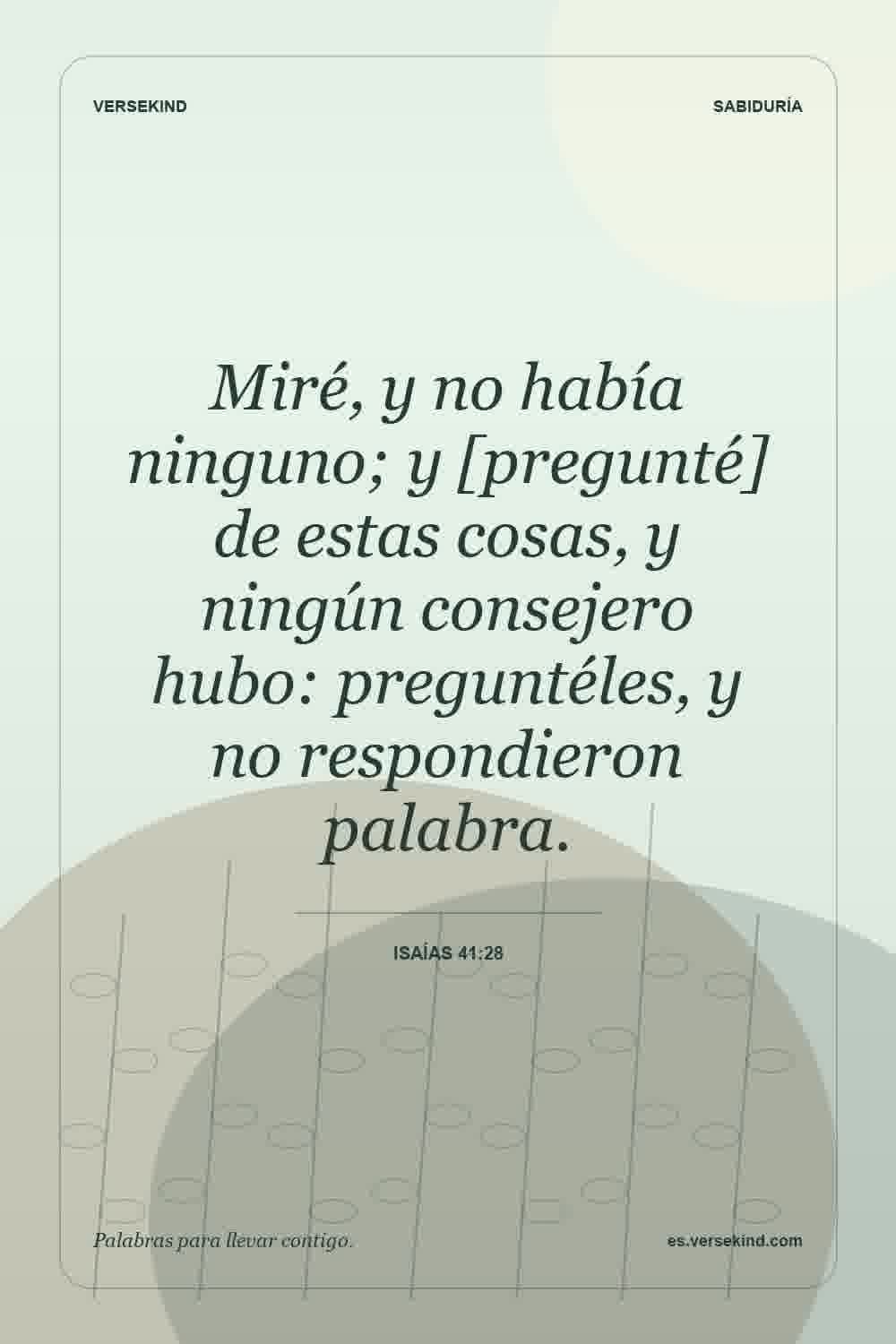 Miré, y no había ninguno; y [pregunté] de estas cosas, y ningún consejero hubo: preguntéles, y no respondieron palabra. — Isaías 41:28