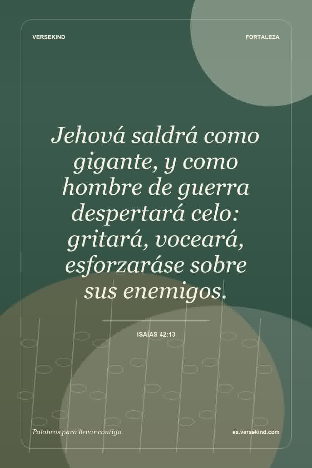 Jehová saldrá como gigante, y como hombre de guerra despertará celo: gritará, voceará, esforzaráse sobre sus enemigos. — Isaías 42:13