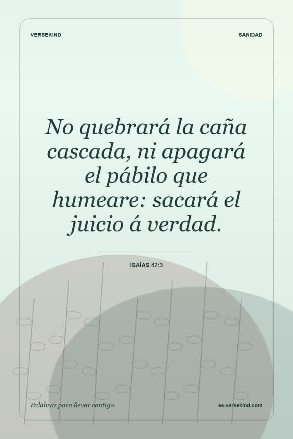 No quebrará la caña cascada, ni apagará el pábilo que humeare: sacará el juicio á verdad. — Isaías 42:3