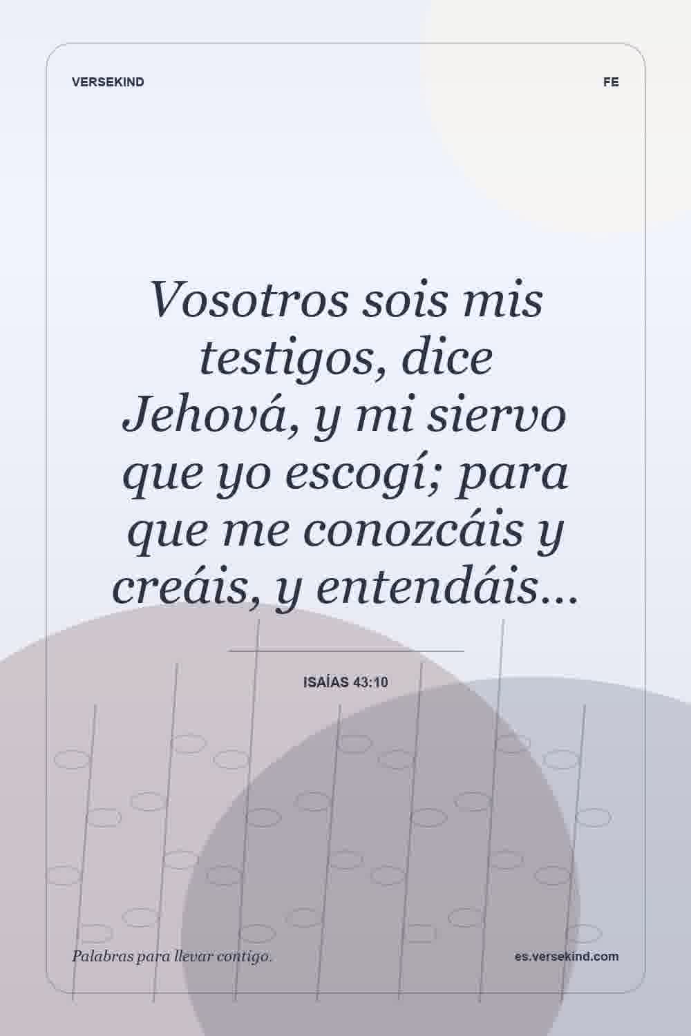 Vosotros sois mis testigos, dice Jehová, y mi siervo que yo escogí; para que me conozcáis y creáis, y entendáis… — Isaías 43:10