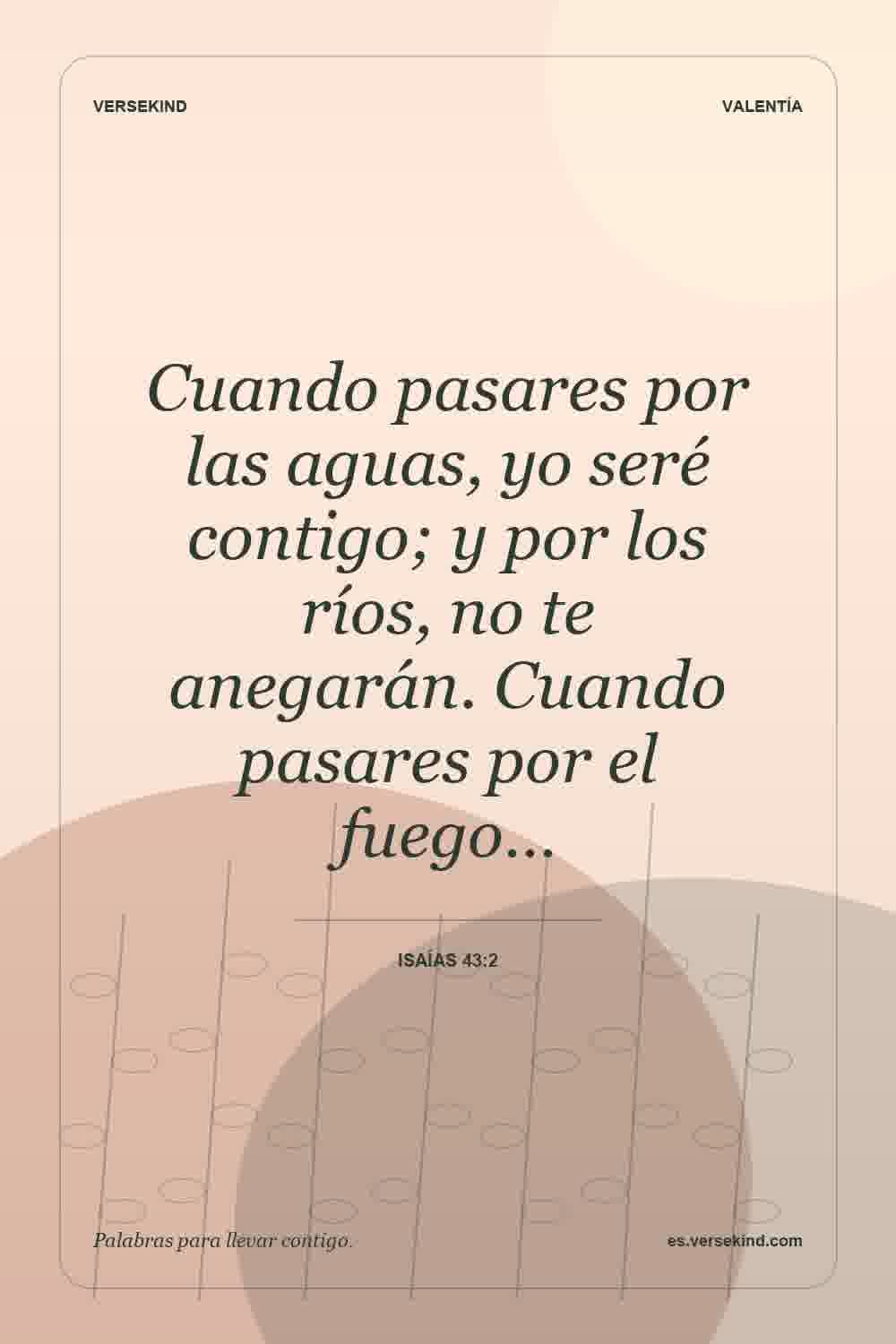 Cuando pasares por las aguas, yo seré contigo; y por los ríos, no te anegarán. Cuando pasares por el fuego… — Isaías 43:2