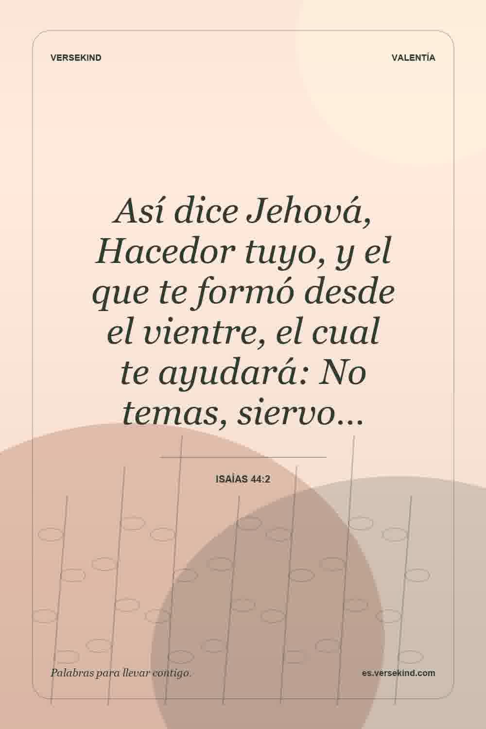 Así dice Jehová, Hacedor tuyo, y el que te formó desde el vientre, el cual te ayudará: No temas, siervo… — Isaías 44:2