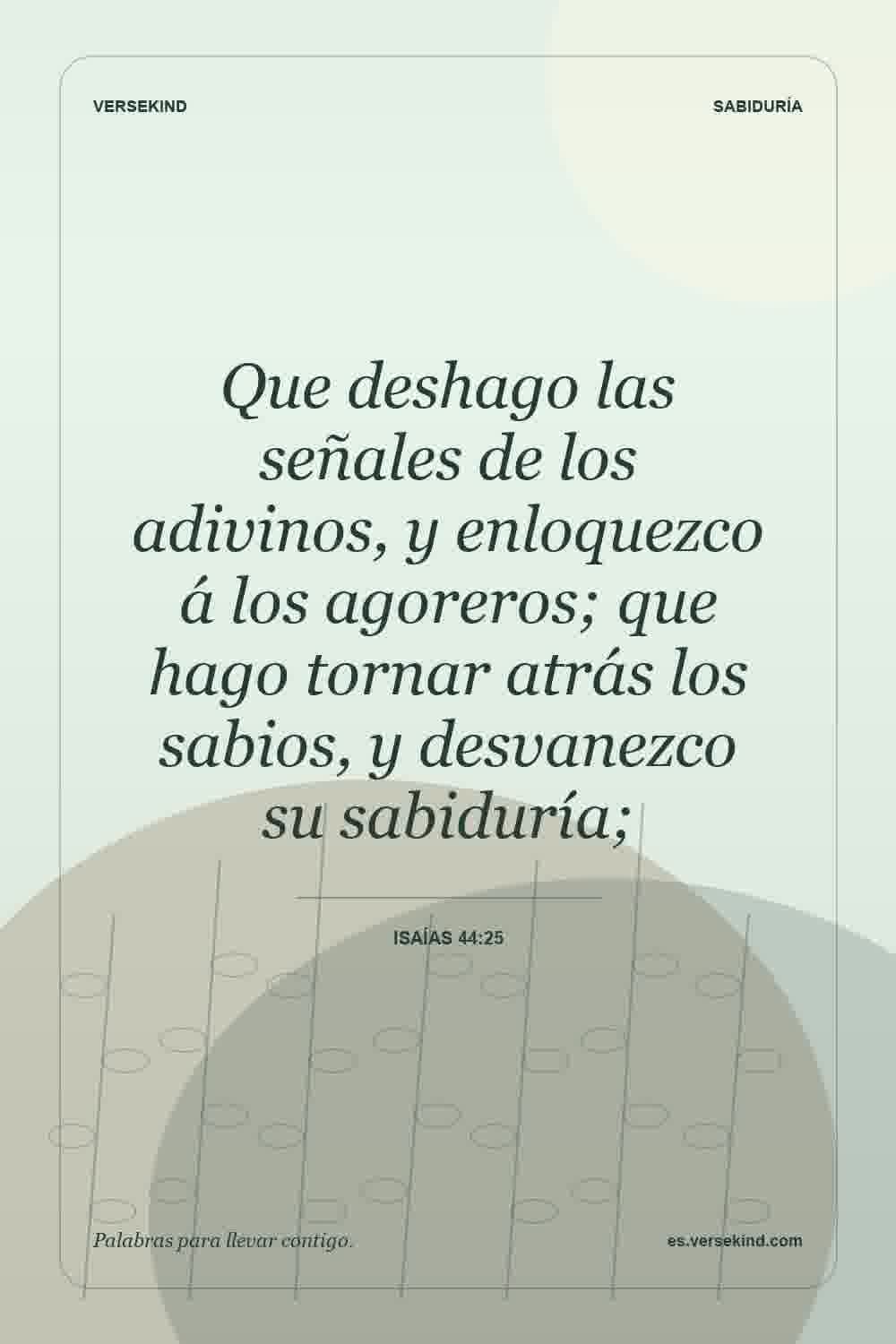 Que deshago las señales de los adivinos, y enloquezco á los agoreros; que hago tornar atrás los sabios, y desvanezco su sabiduría; — Isaías 44:25
