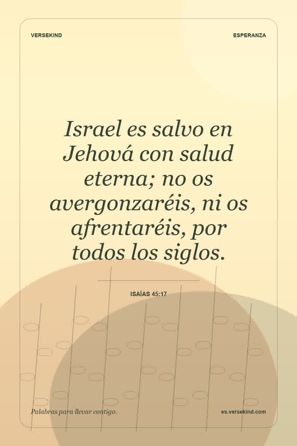 Israel es salvo en Jehová con salud eterna; no os avergonzaréis, ni os afrentaréis, por todos los siglos. — Isaías 45:17