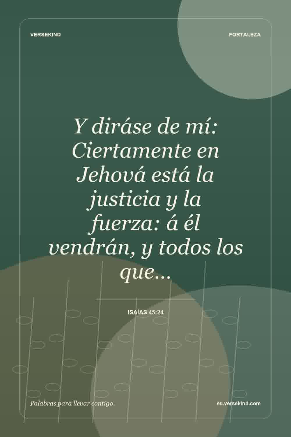 Y diráse de mí: Ciertamente en Jehová está la justicia y la fuerza: á él vendrán, y todos los que… — Isaías 45:24