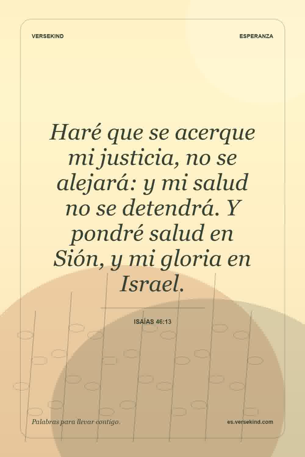 Haré que se acerque mi justicia, no se alejará: y mi salud no se detendrá. Y pondré salud en Sión, y mi gloria en Israel. — Isaías 46:13